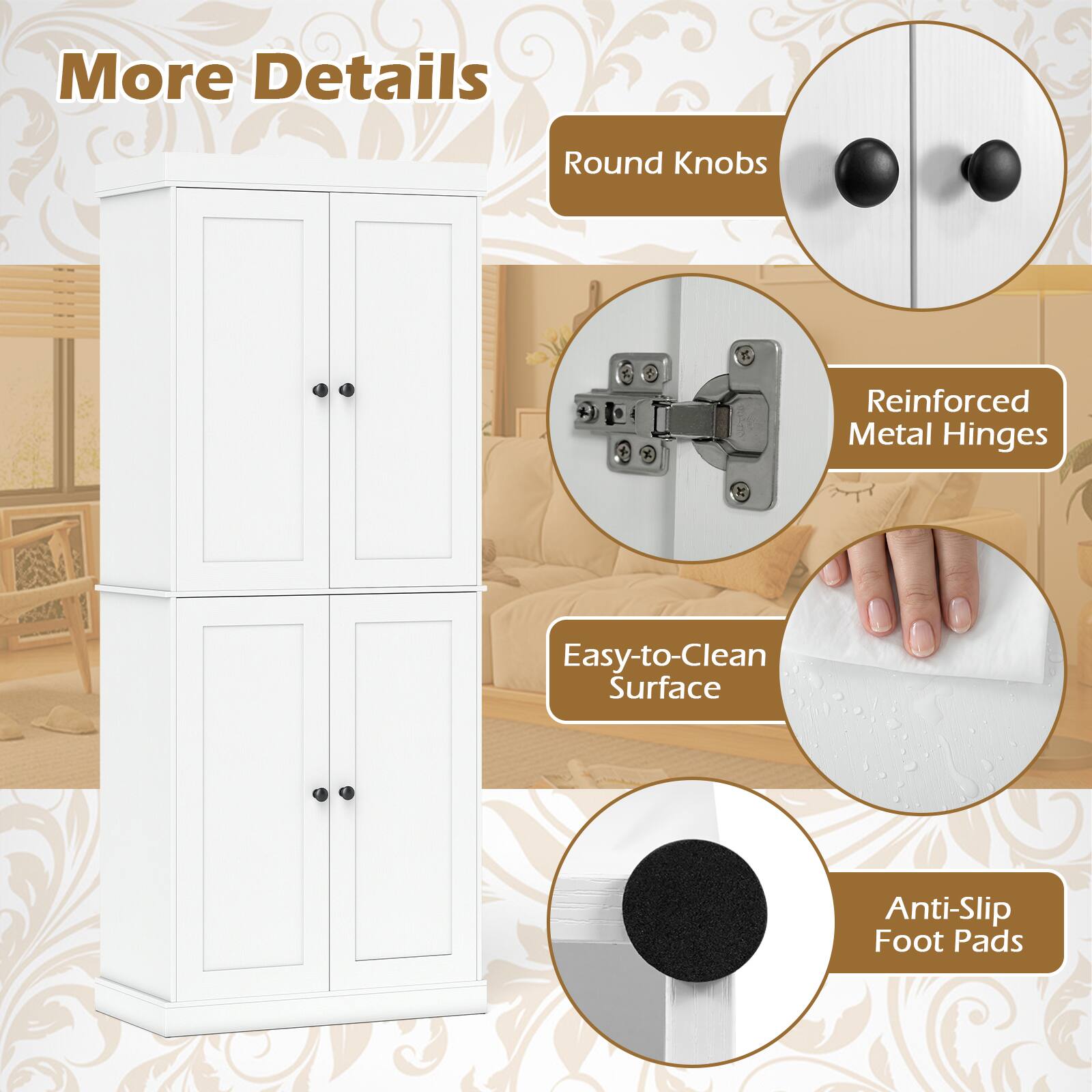More Details  
Round Knobs  
Reinforced Metal Hinges  
Easy-to-Clean Surface  
Anti-Slip Foot Pads