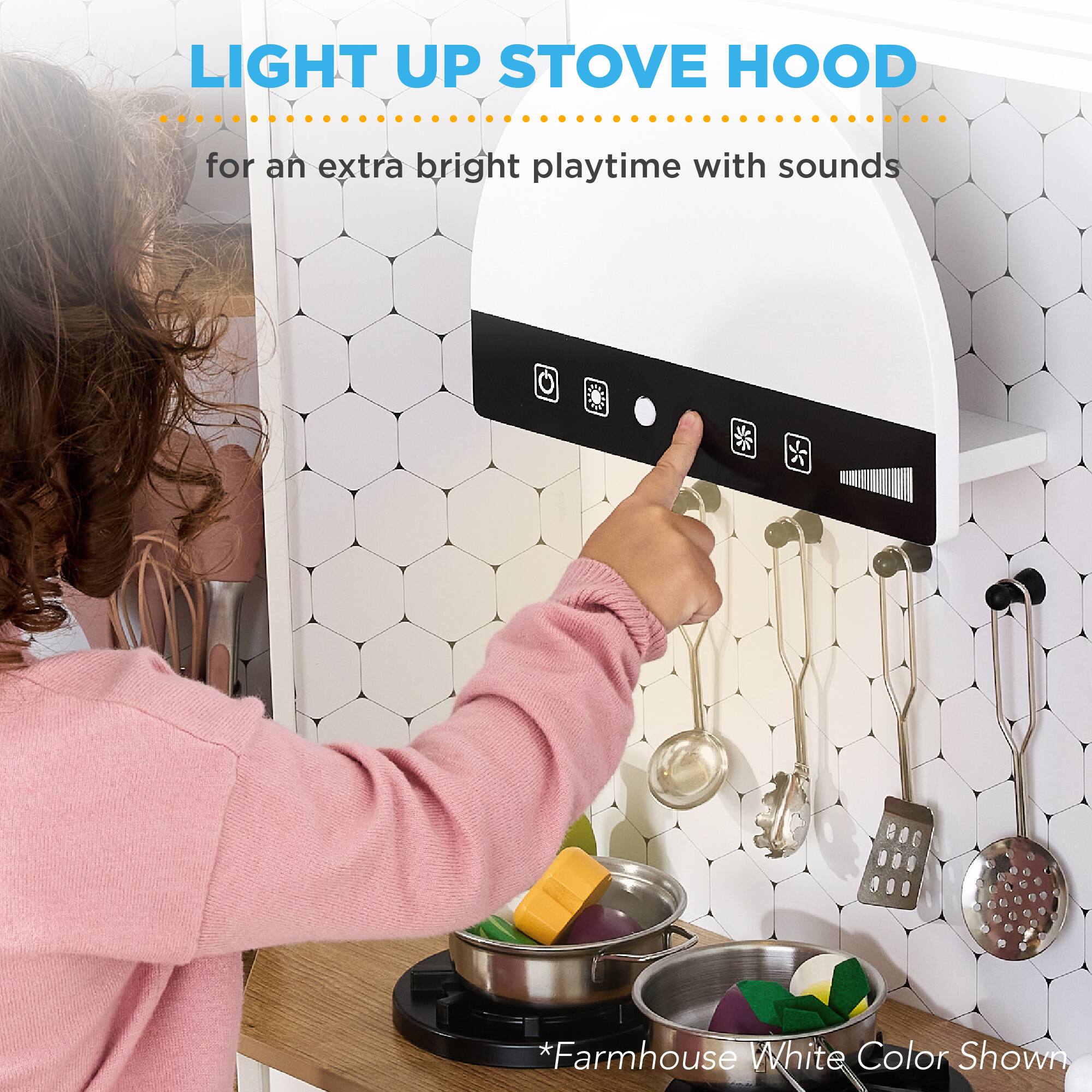 LIGHT UP STOVE HOOD  
for an extra bright playtime with sounds  

*Farmhouse White Color Shown