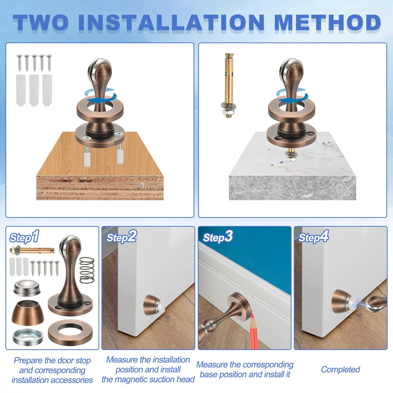 TWO INSTALLATION METHOD

Step 1: Prepare the door stop and corresponding installation accessories

Step 2: Measure the installation position and install the magnetic suction head

Step 3: Measure the corresponding base position and install it

Step 4: Completed