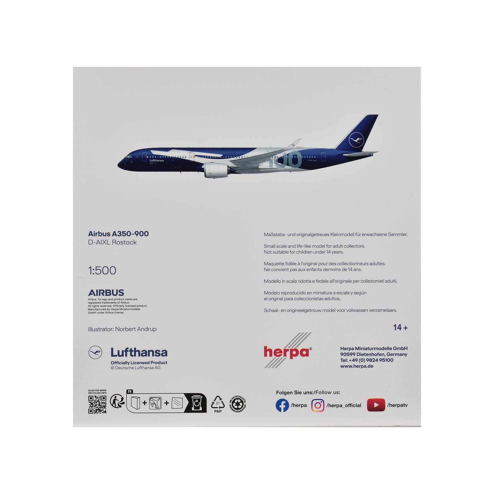Airbus A350-900  
D-AIXL Rostock  

1:500  
AIRBUS  

Illustrator: Norbert Andrup  

Lufthansa  
Officially Licensed Product  
© Deutsche Lufthansa AG  

Maquette fidèle pour des collectionneurs adultes.  
Ne convient pas aux enfants de moins de 14 ans.  

Modello in scala ridotta di fedele all'originale per collezionisti adulti.  

Modelo reproducido en miniatura a escala y según el original para coleccionistas adultos.  

Schal- o origineelgetrouw model voor volwassen verzamelaars.  

14+  

herpa  
Herpa Miniaturmodelle GmbH  
D-599 Dietenhofen, Germany  
Tel: +49 (0) 9824 5100  
www.herpa.de  

Folgen Sie uns/Follow us:  
herpa /herpa_official /herpatv