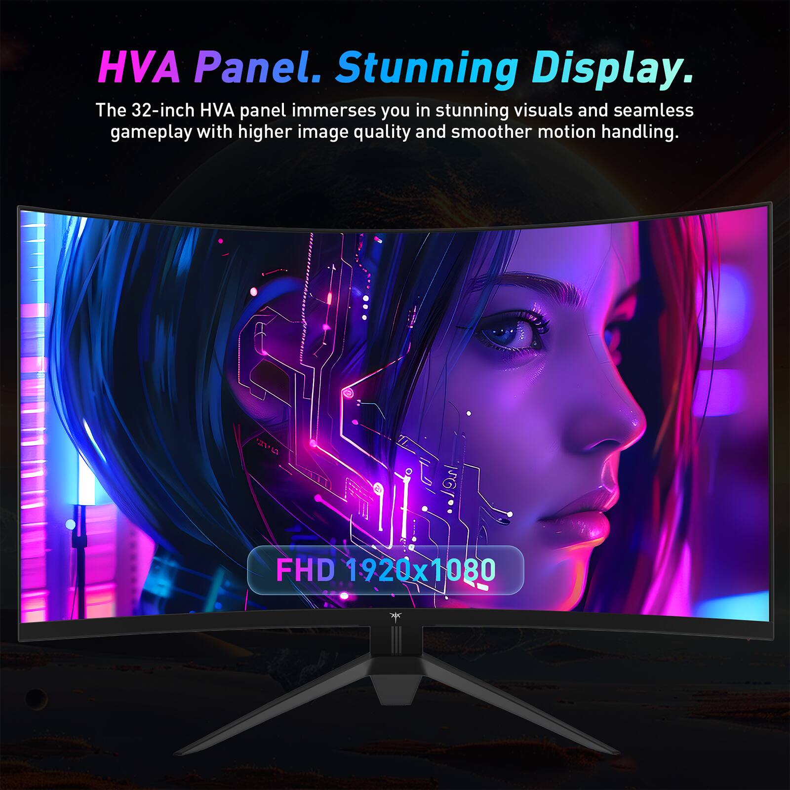 HVA Panel. Stunning Display. The 32-inch HVA panel immerses you in stunning visuals and seamless gameplay with higher image quality and smoother motion handling. FHD 1920x 1080.