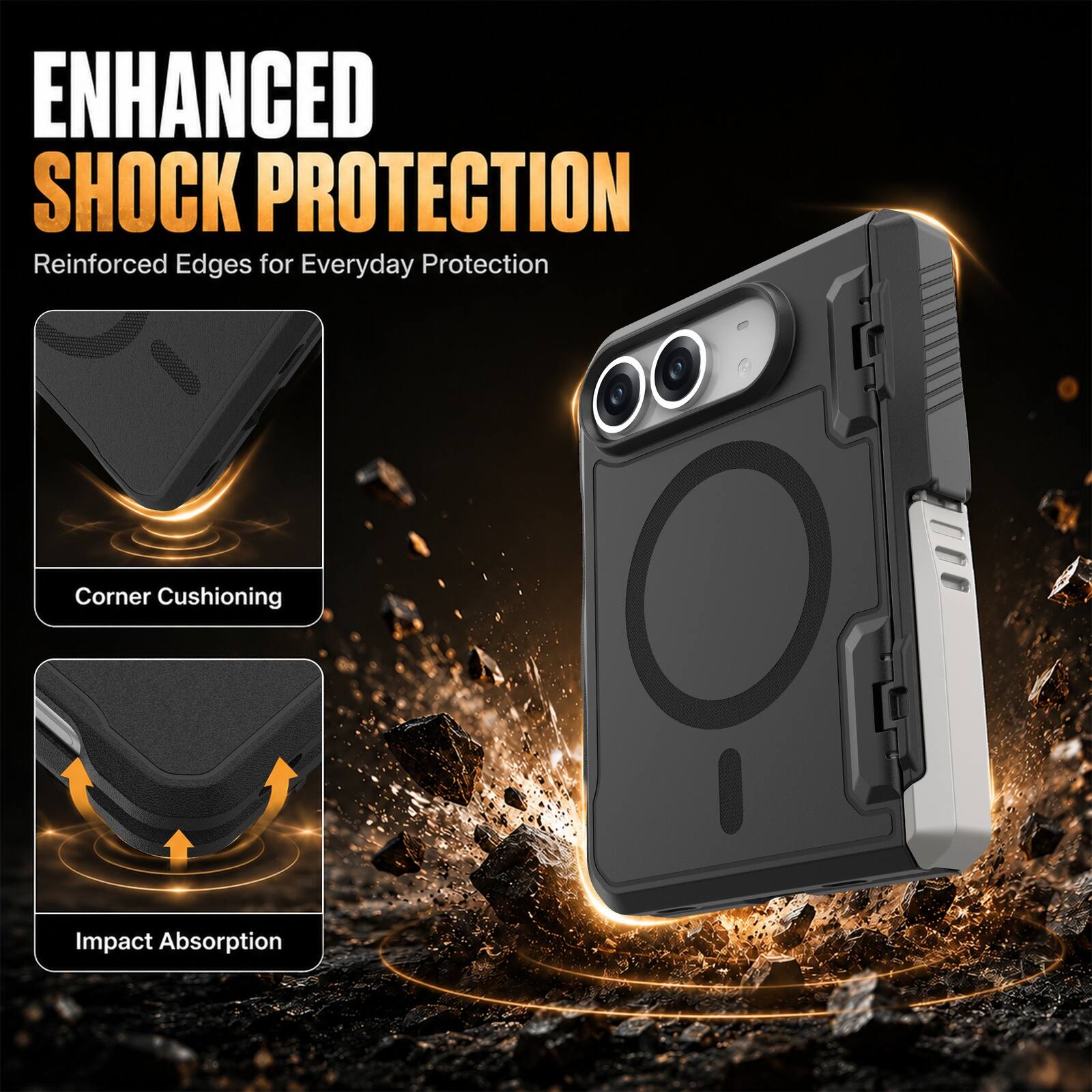 ENHANCED SHOCK PROTECTION  
Reinforced Edges for Everyday Protection  
Corner Cushioning  
Impact Absorption