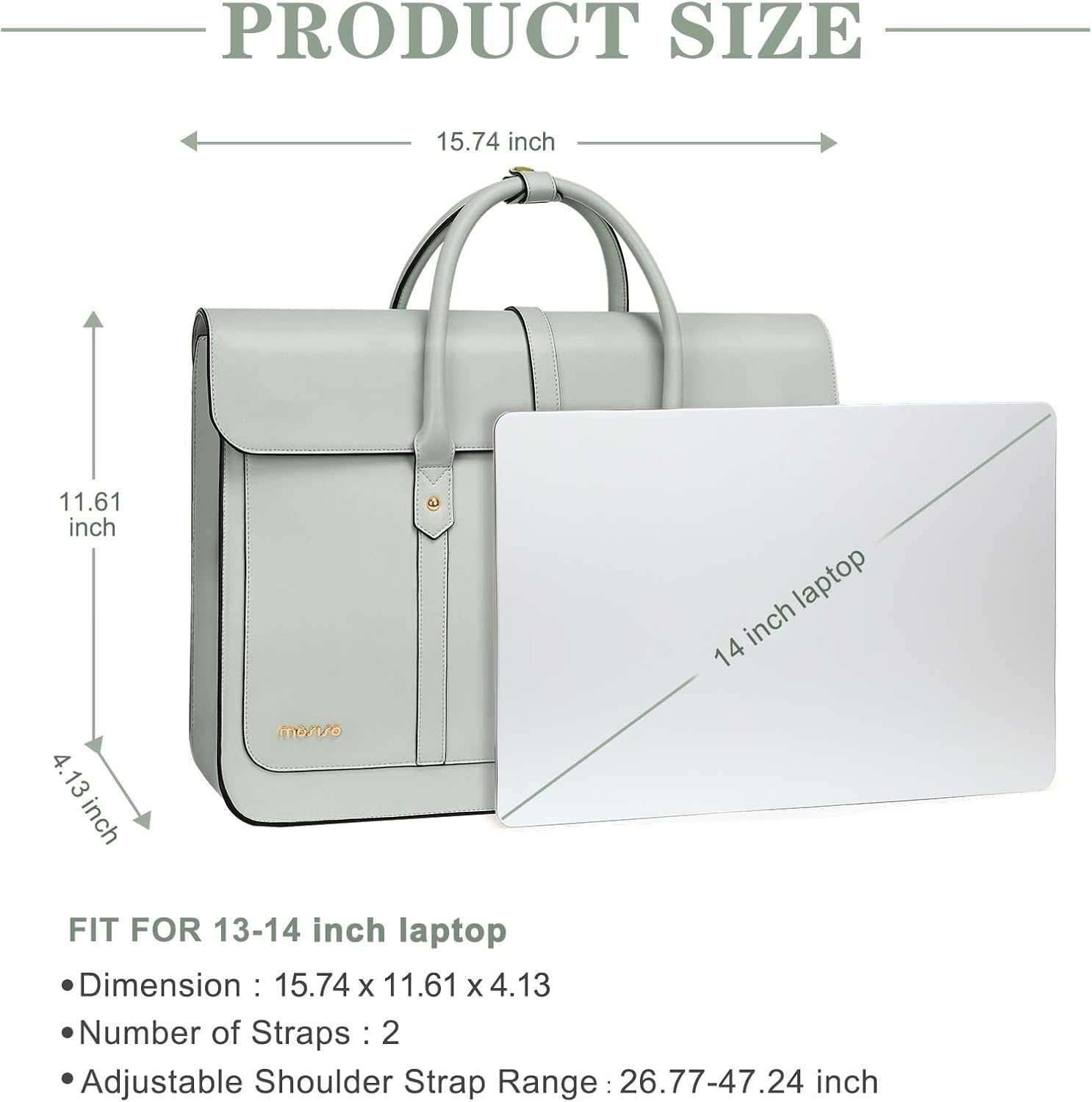 PRODUCT SIZE  
15.74 inch x 11.61 inch x 4.13 inch  
FIT FOR 13-14 inch laptop  
Dimension: 15.74 x 11.61 x 4.13  
Number of Straps: 2  
Adjustable Shoulder Strap Range: 26.77-47.24 inch