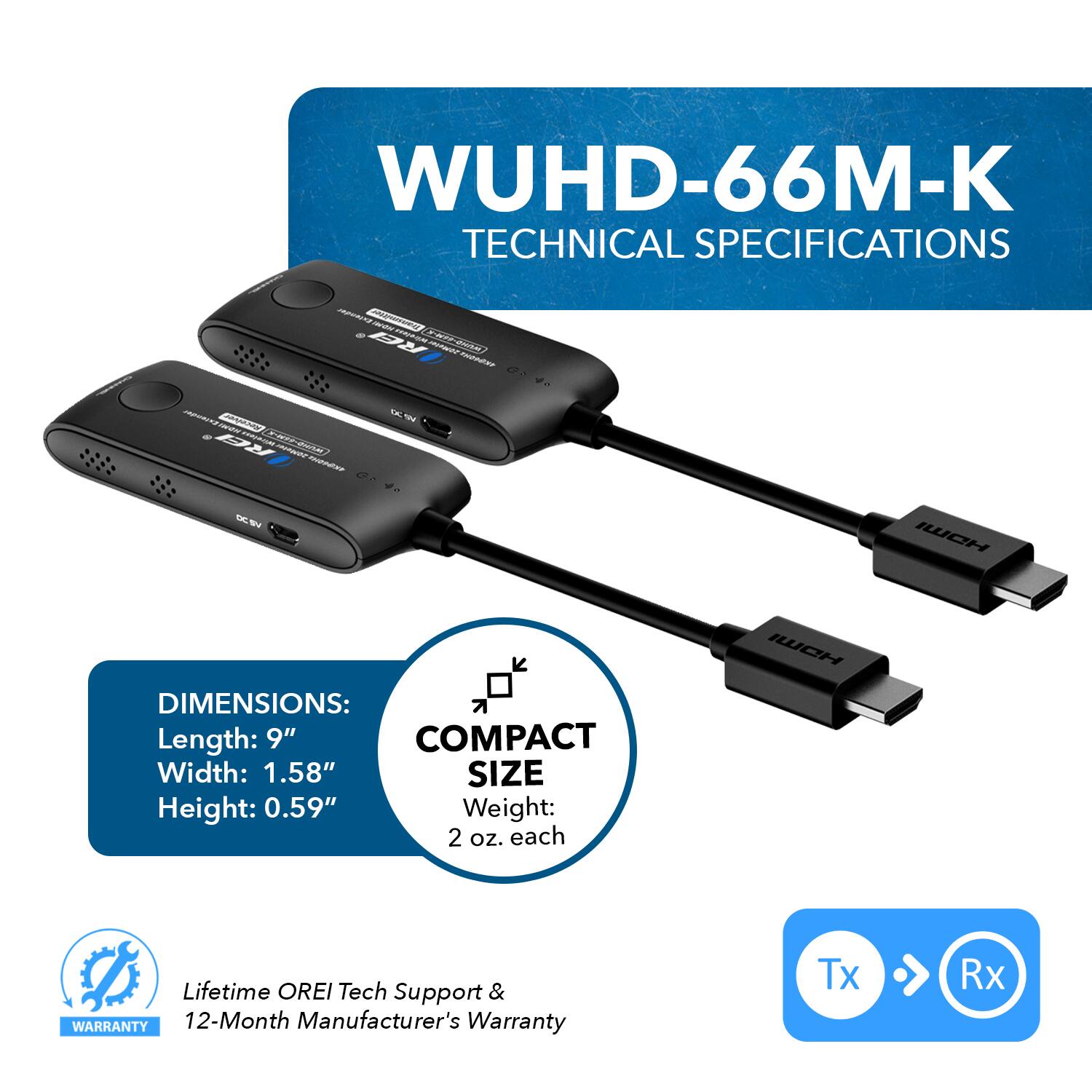 WUHD-66M-K TECHNICAL SPECIFICATIONS - DIMENSIONS: Length: 9" Width: 1.58" Height: 0.59" Weight: 2 oz. each - COMPACT SIZE - Lifetime OREI Tech Support & 12-Month Manufacturer's Warranty Tx Rx