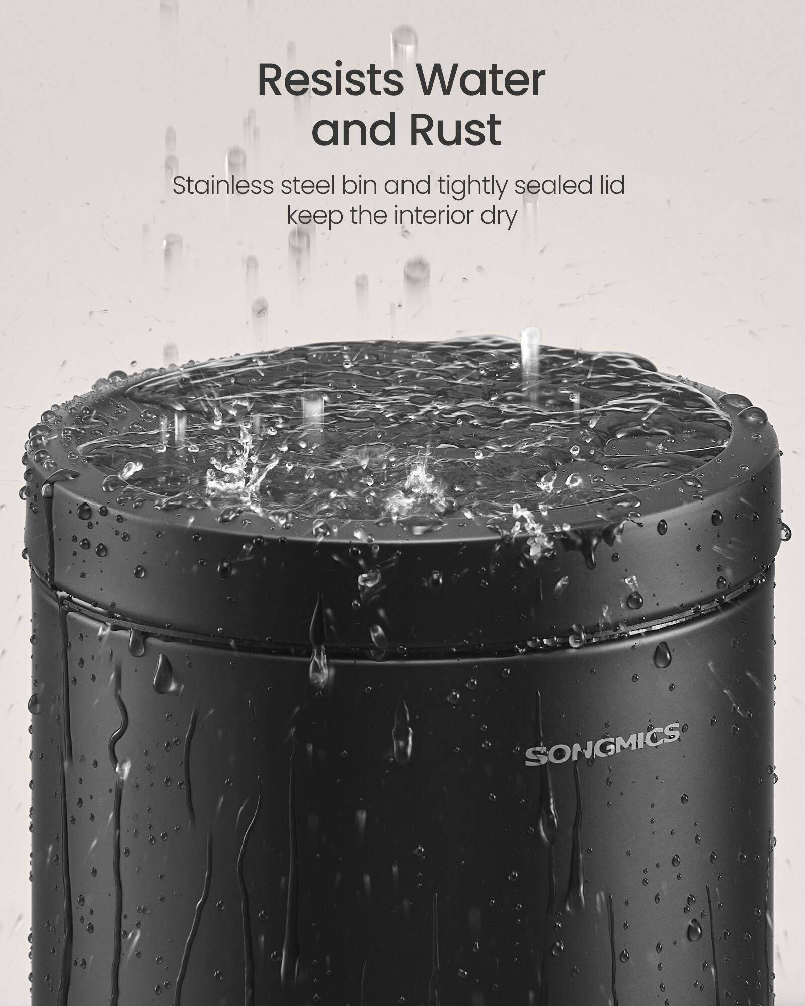 Resists Water and Rust

Stainless steel bin and tightly sealed lid keep the interior dry

SONGMICS