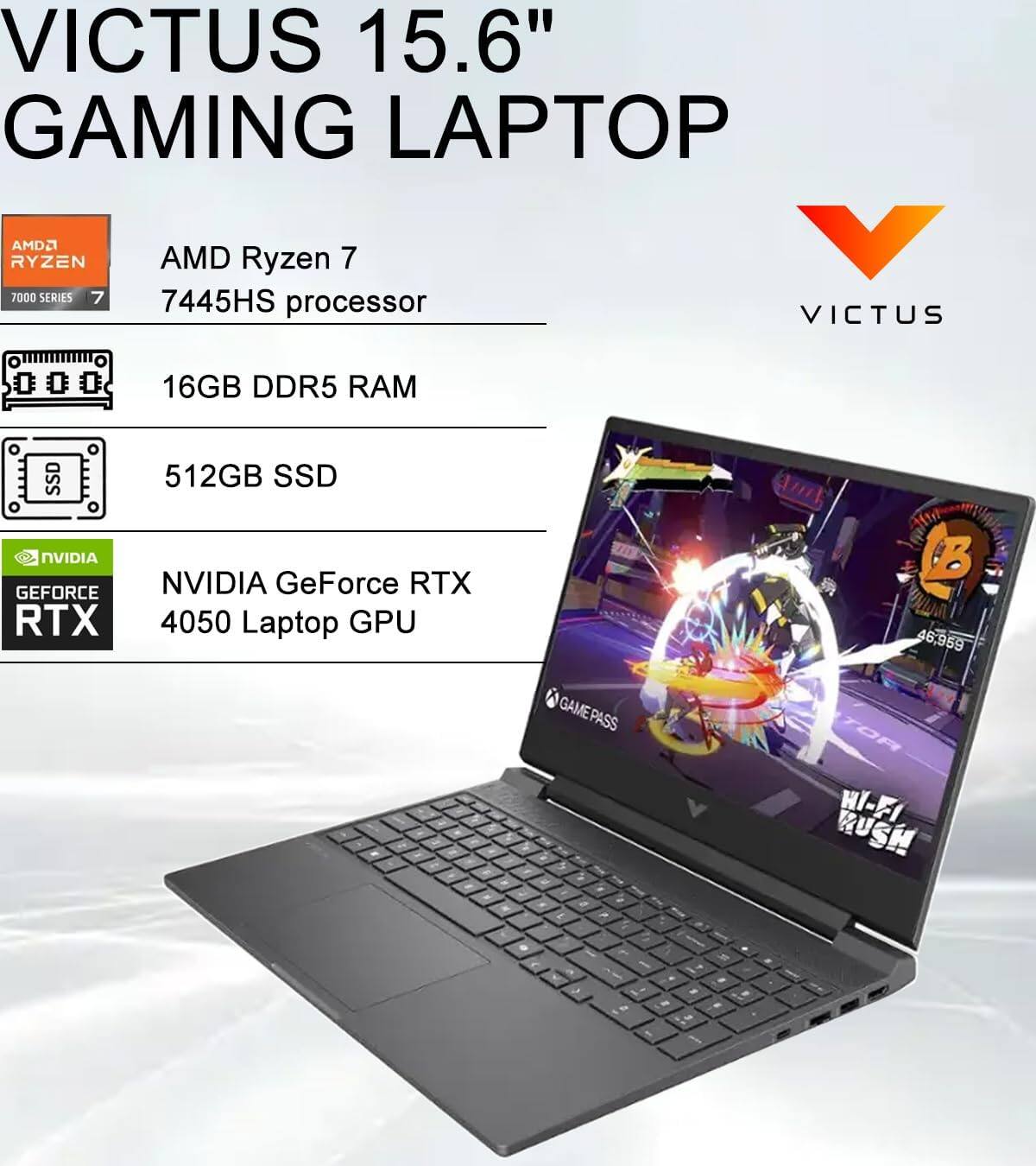 VICTUS 15.6" GAMING LAPTOP  
AMD Ryzen 7 7000 SERIES  
AMD Ryzen 7 7445HS processor  
16GB DDR5 RAM  
512GB SSD  
NVIDIA GeForce RTX 4050 Laptop GPU  
GAMEPASS  
Wi-Fi RUSH