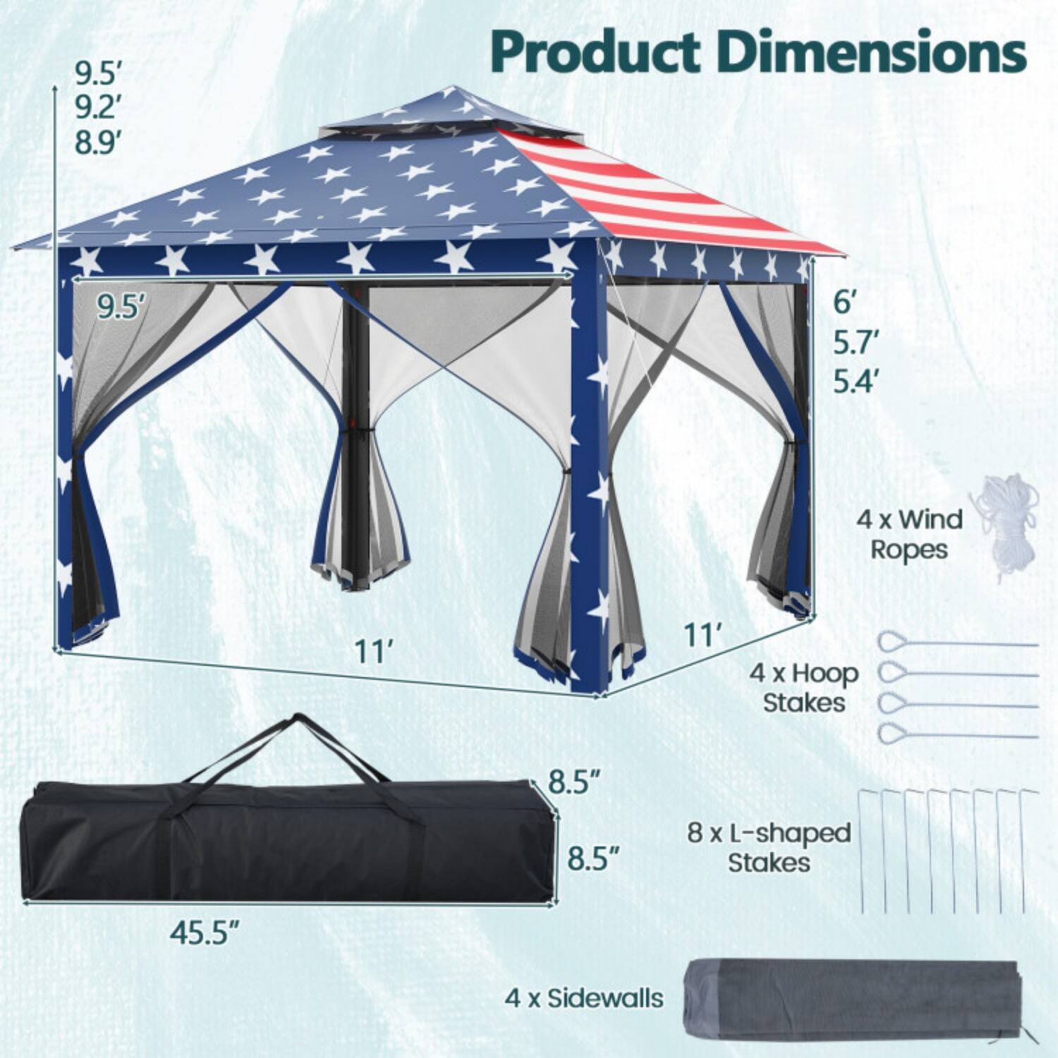 Product Dimensions

- Height: 9.5', 9.2', 8.9'
- Width: 9.5', 6', 5.7', 5.4'
- 4 x Wind Ropes: 11'
- 4 x Hoop Stakes: 8.5"
- 8 x L-shaped Stakes: 45.5"
- 4 x Sidewalls: 8.5"