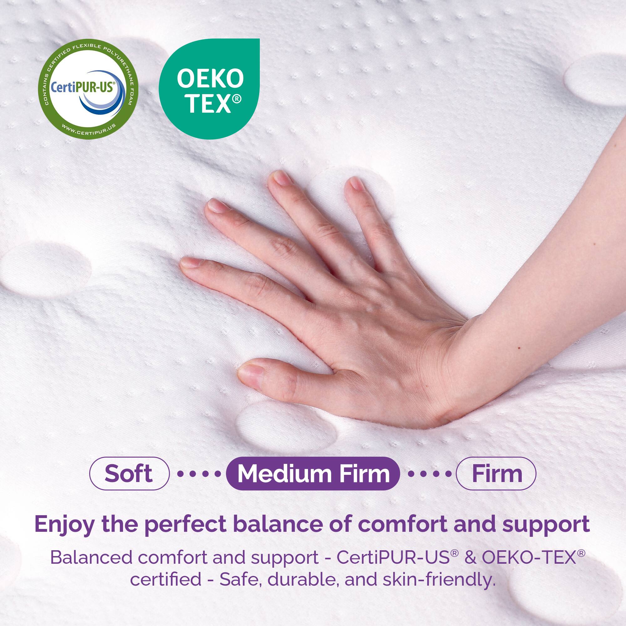 **Soft** .... **Medium Firm** .... **Firm**

Enjoy the perfect balance of comfort and support

Balanced comfort and support - CertiPUR-US® & OEKO-TEX® certified - Safe, durable, and skin-friendly.