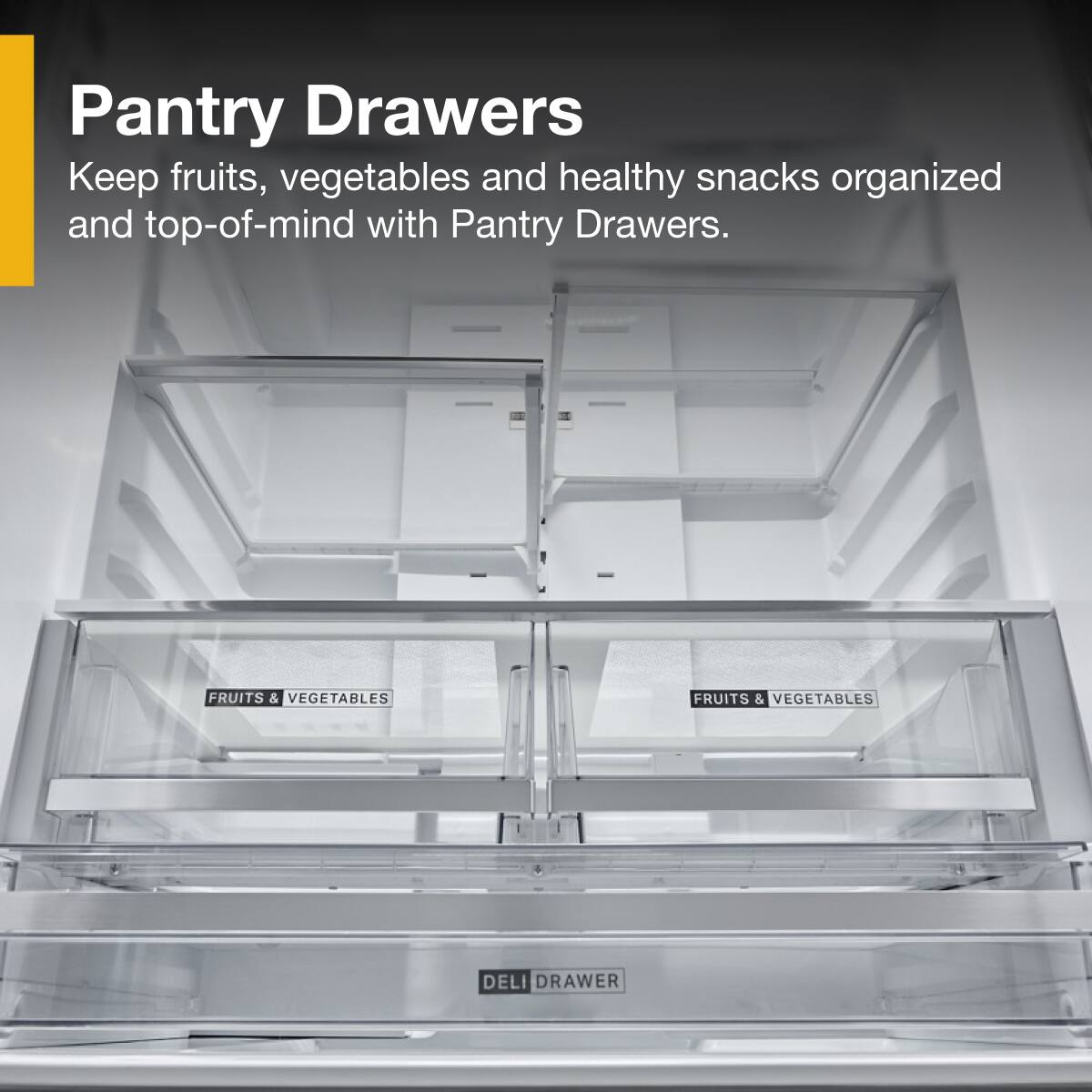 Pantry Drawers

Keep fruits, vegetables and healthy snacks organized and top-of-mind with Pantry Drawers.

FRUITS & VEGETABLES

FRUITS & VEGETABLES

DELI DRAWER