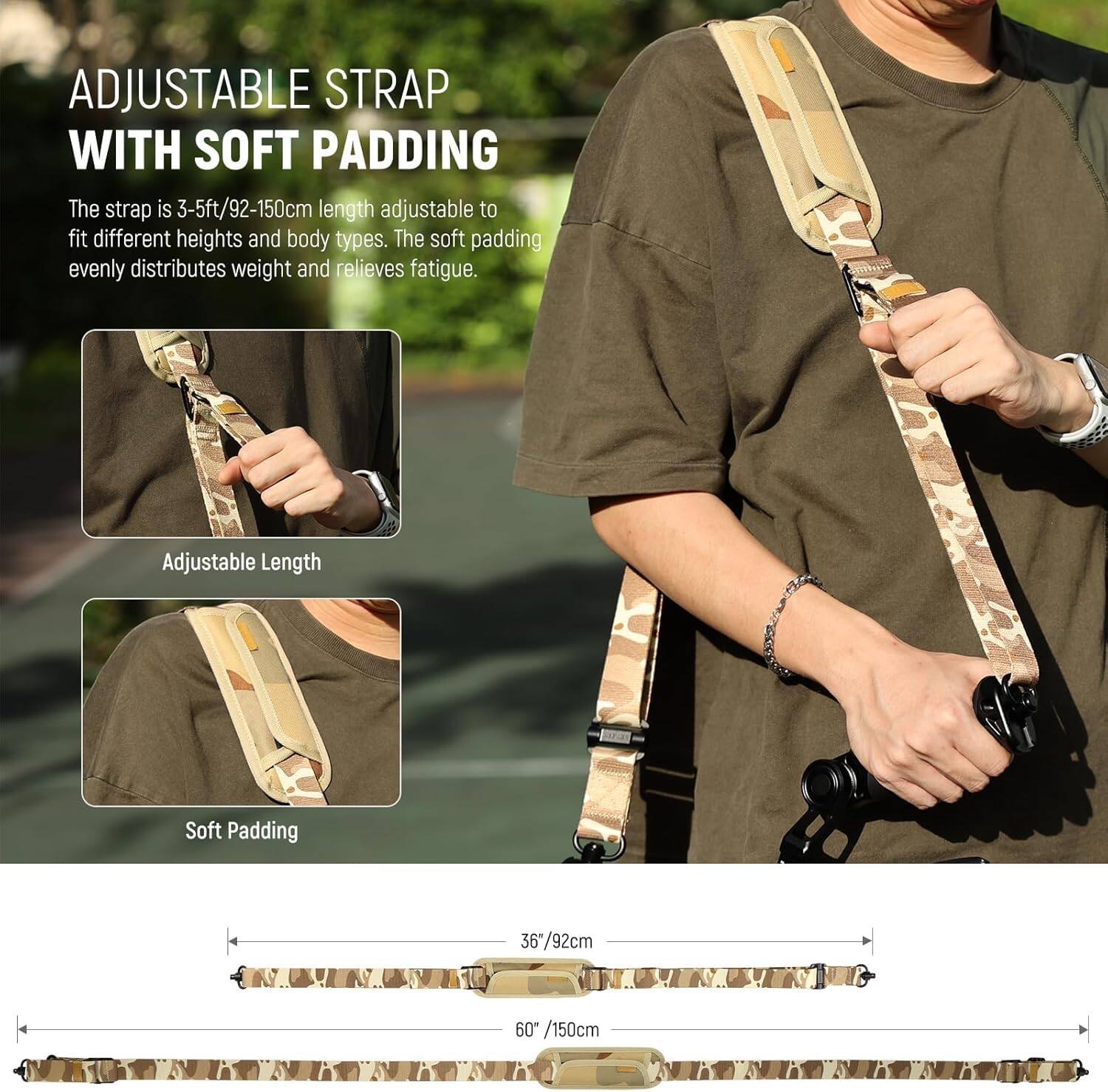 ADJUSTABLE STRAP WITH SOFT PADDING

The strap is 3-5ft/92-150cm length adjustable to fit different heights and body types. The soft padding evenly distributes weight and relieves fatigue.

Adjustable Length
Soft Padding

36"/92cm
60"/150cm