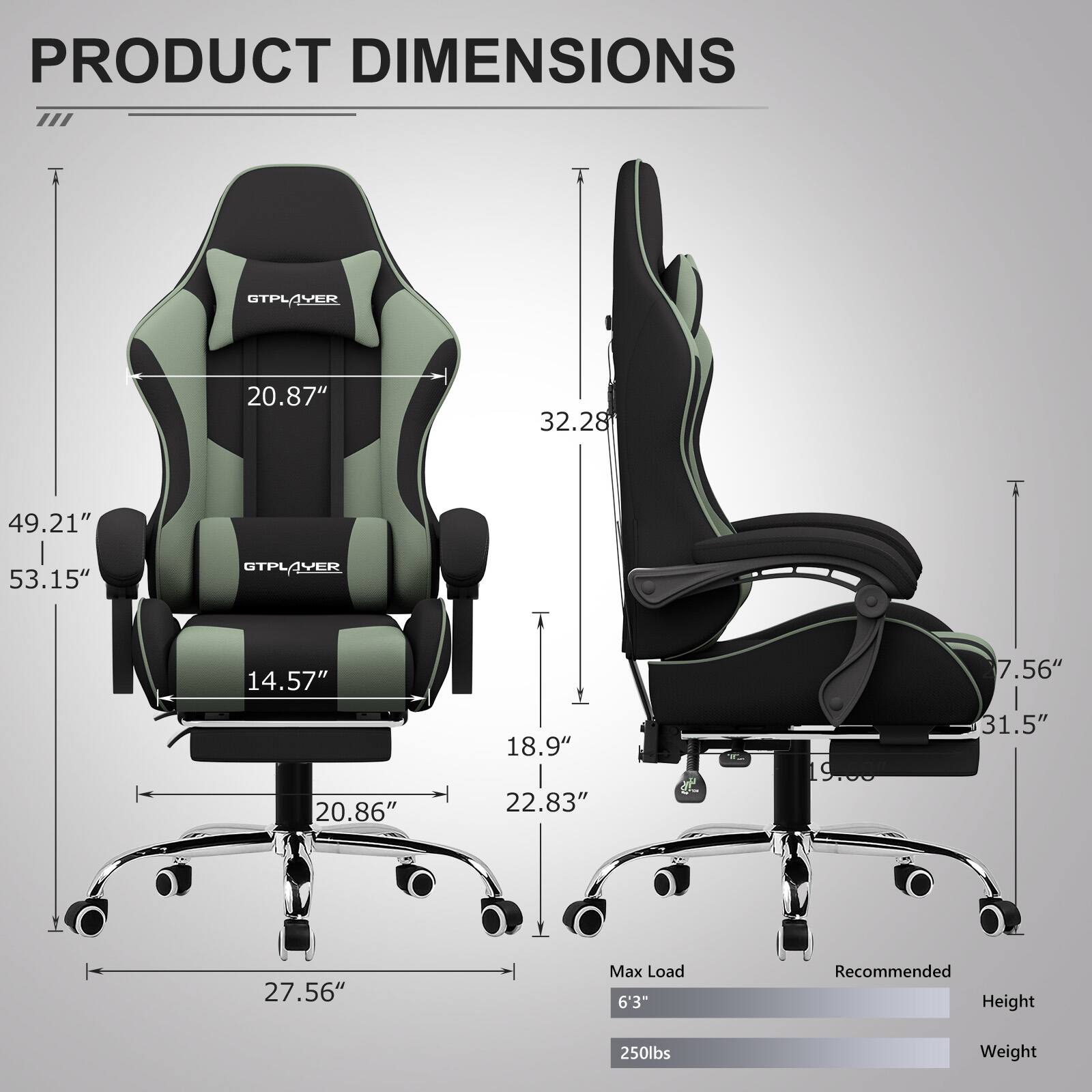 PRODUCT DIMENSIONS

- GTPLAYER
  - 20.87"
  - 32.28"
  - 49.21"
  - 53.15"
  - 14.57"
  - 7.56"
  - 20.86"
  - 18.9"
  - 22.83"
  - 27.56"

Max Load: 6'3"
Recommended Height: 250lbs Weight