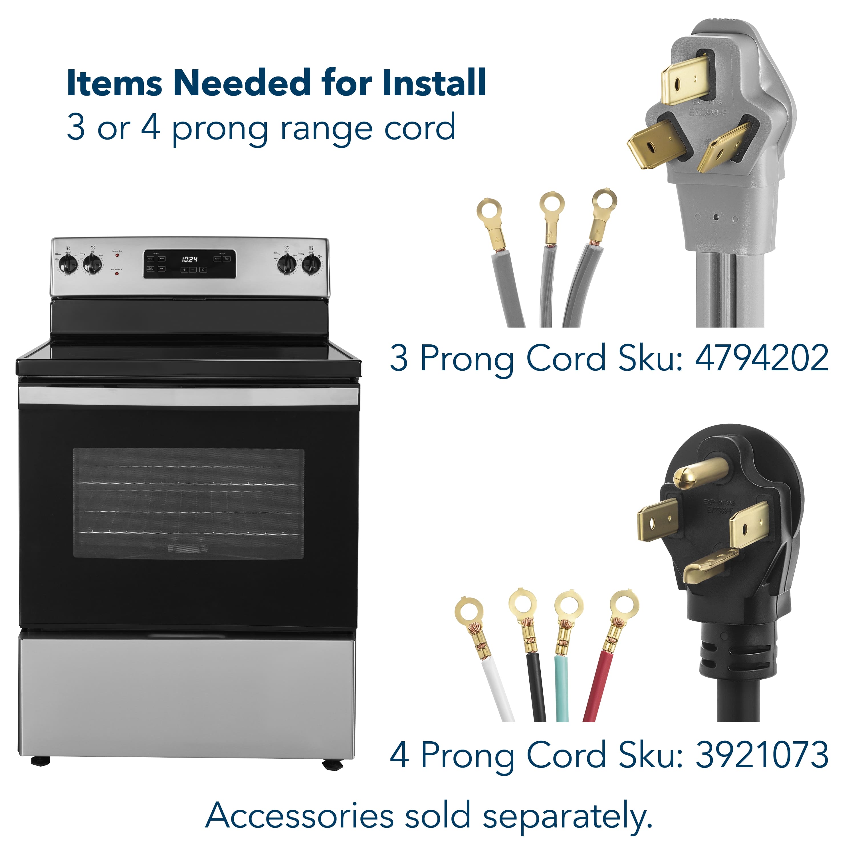 Items Needed for Install: 3 or 4 prong range cord - . Ad 3 Prong Cord Sku: 4794202 4 Prong Cord Sku: 3921073 Accessories sold separately.