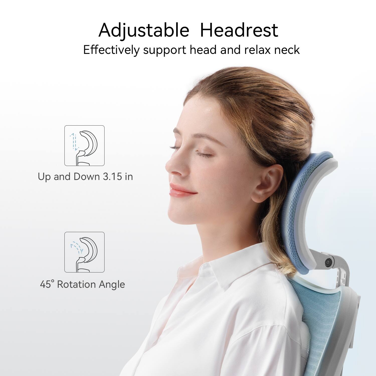 Adjustable Headrest  
Effectively support head and relax neck  

1. Up and Down 3.15 in  
2. 45° Rotation Angle