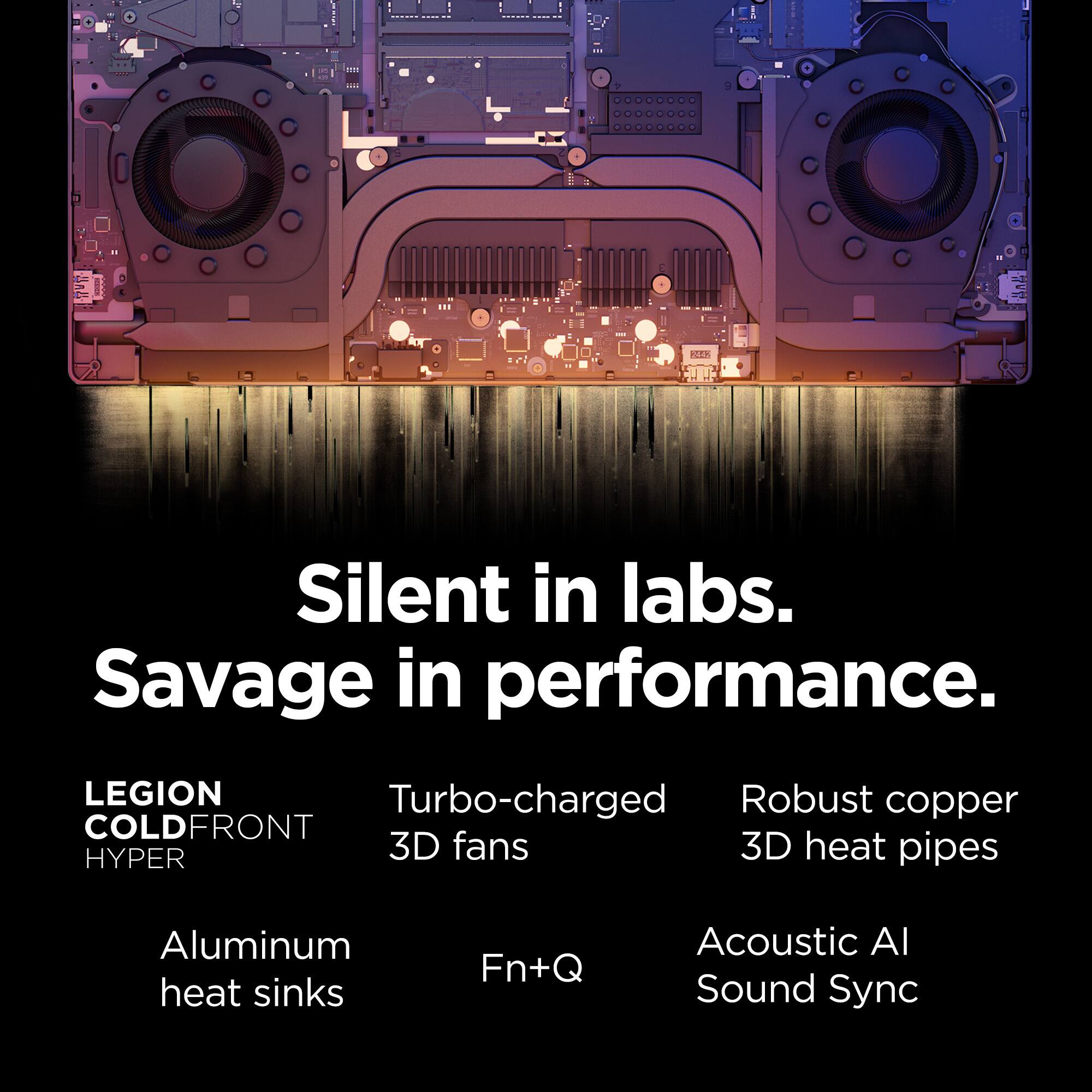 Silent in labs. Savage in performance. LEGION Turbo-charged Robust copper COLDFRONT HYPER 3D fans 3D heat pipes Aluminum heat sinks Fn+Q Acoustic Al Sound Sync.