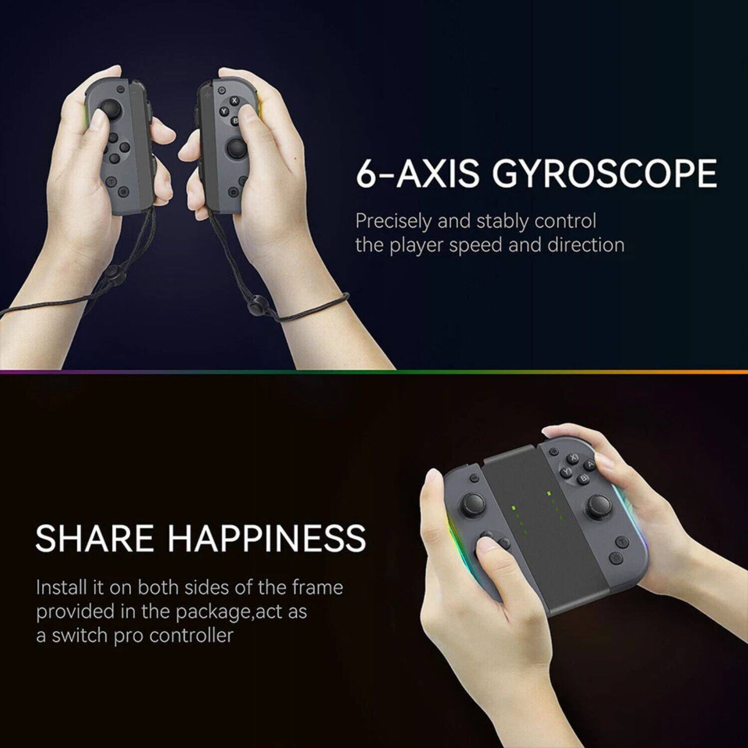 6-AXIS GYROSCOPE  
Precisely and stably control the player speed and direction  

SHARE HAPPINESS  
Install it on both sides of the frame provided in the package, act as a switch pro controller