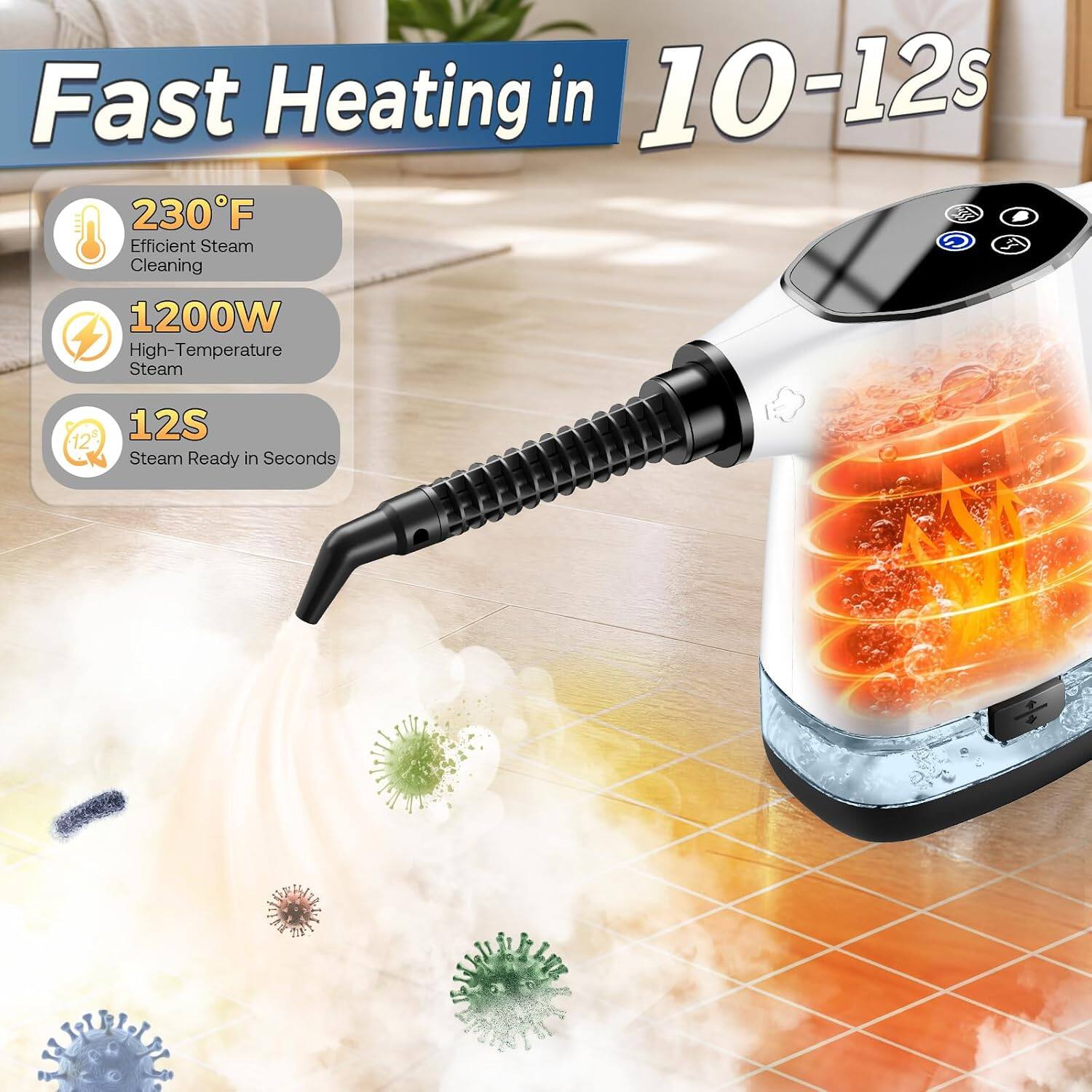 Fast Heating in 10-12s

230°F Efficient Steam Cleaning

1200W High-Temperature Steam

12s Steam Ready in Seconds