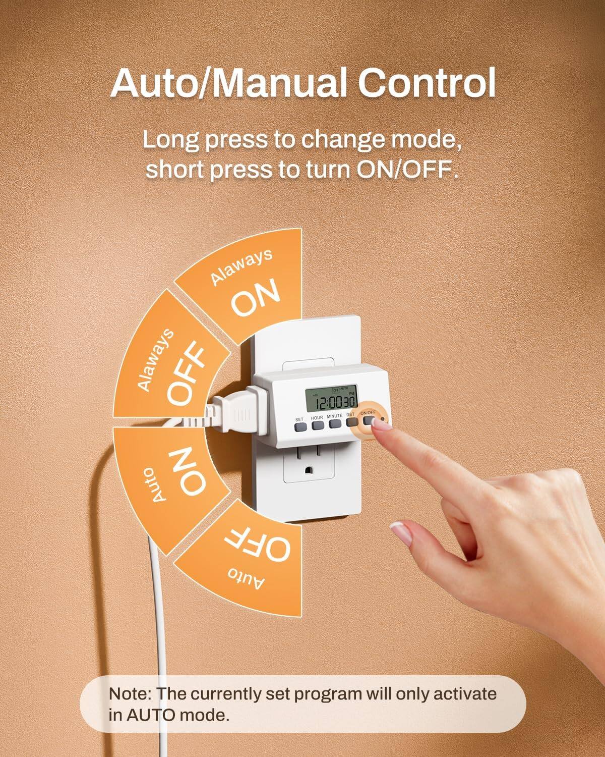 Auto/Manual Control  
Long press to change mode, short press to turn ON/OFF.  

Always ON  
Always OFF  
Auto  

Note: The currently set program will only activate in AUTO mode.