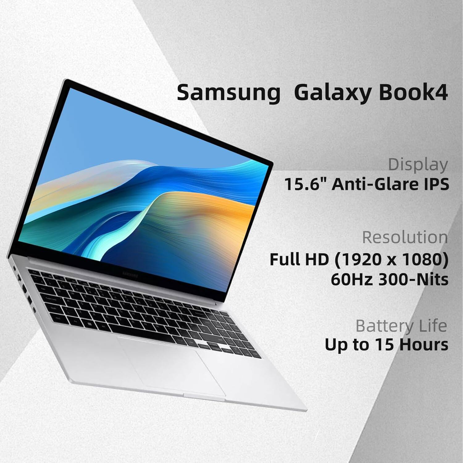Samsung Galaxy Book4  
Display: 15.6" Anti-Glare IPS  
Resolution: Full HD (1920 x 1080) 60Hz 300-Nits  
Battery Life: Up to 15 Hours