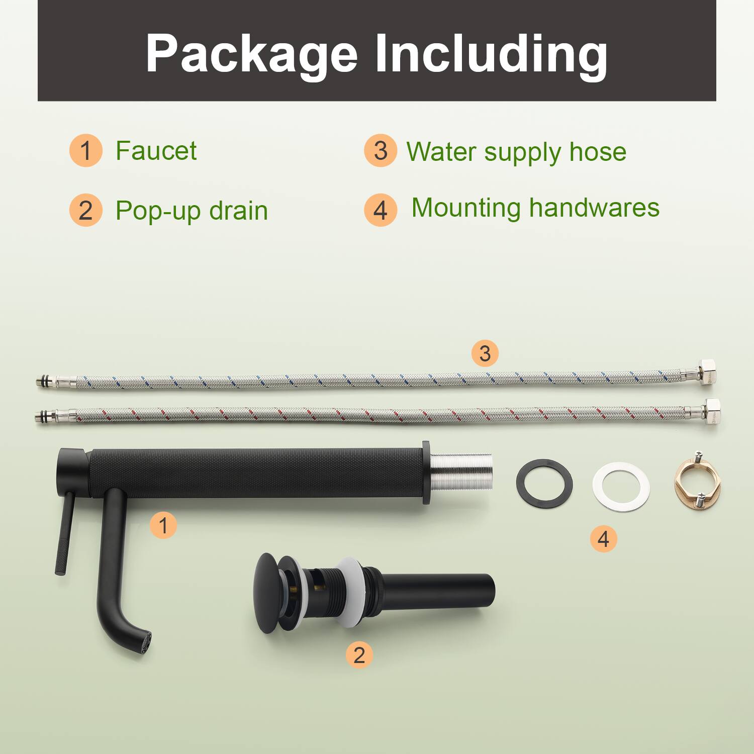 Package Including

1. Faucet
2. Pop-up drain
3. Water supply hose
4. Mounting handwares