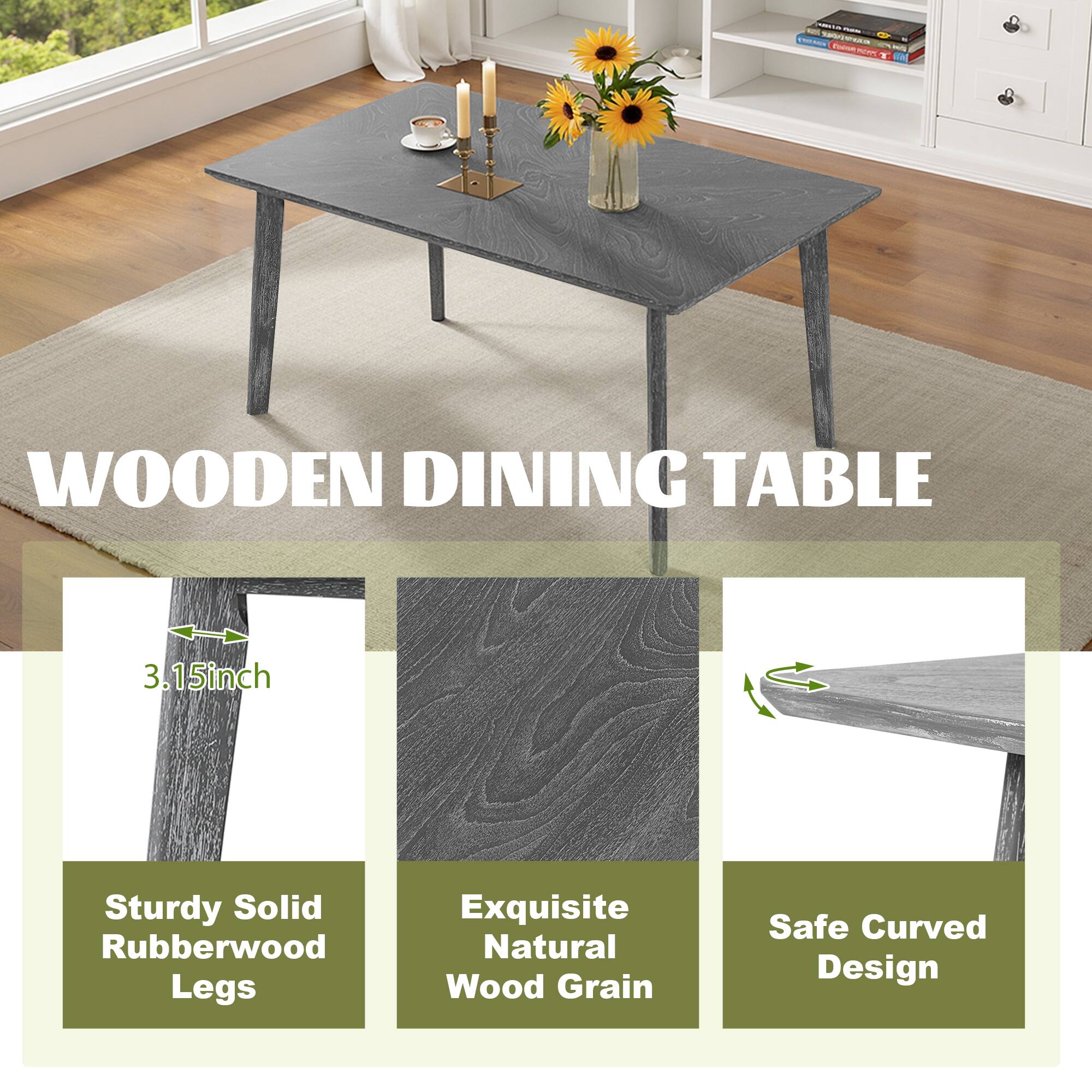 WOODEN DINING TABLE

- 3.15inch
- Sturdy Solid Rubberwood Legs
- Exquisite Natural Wood Grain
- Safe Curved Design