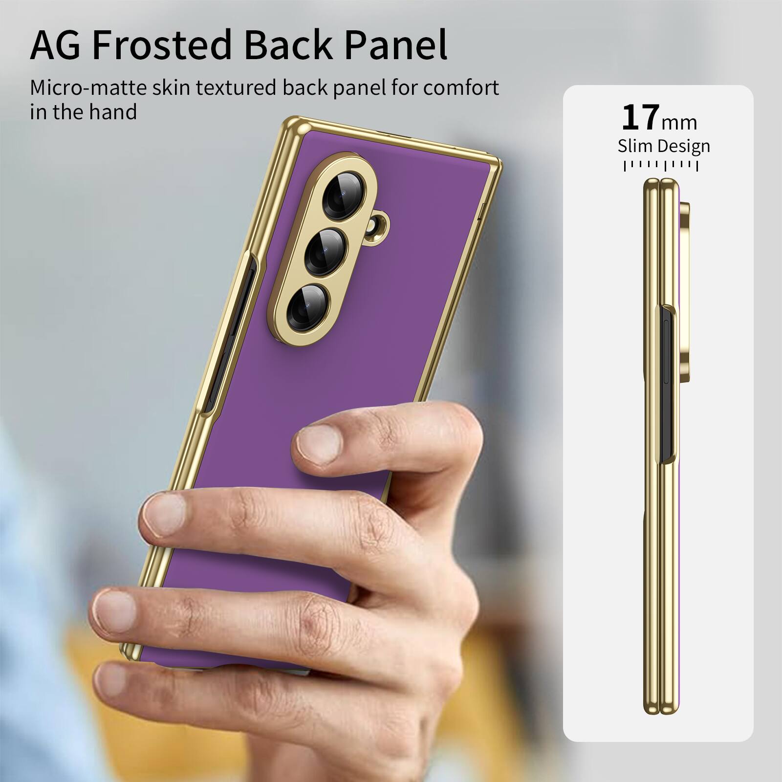 AG Frosted Back Panel  
Micro-matte skin textured back panel for comfort in the hand  
17 mm Slim Design