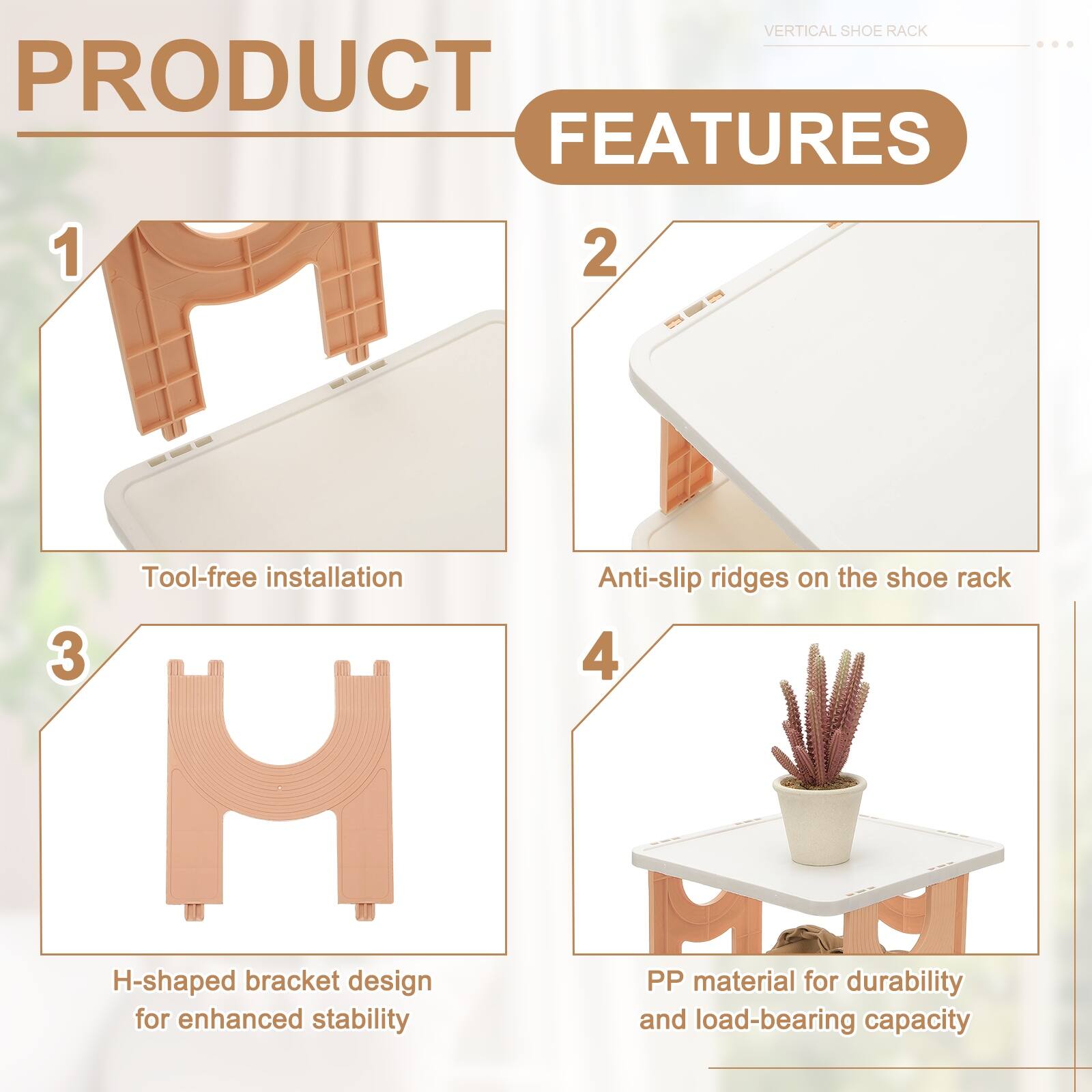 VERTICAL SHOE RACK

PRODUCT FEATURES

1. Tool-free installation
2. Anti-slip ridges on the shoe rack
3. H-shaped bracket design for enhanced stability
4. PP material for durability and load-bearing capacity