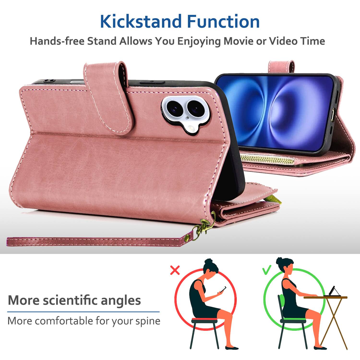 Kickstand Function  
Hands-free Stand Allows You Enjoying Movie or Video Time  

More scientific angles  
More comfortable for your spine