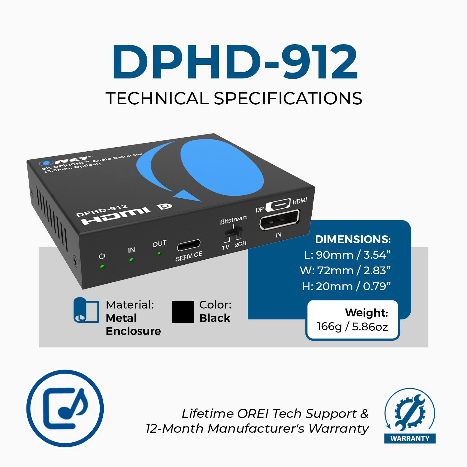 DPHD-912  
TECHNICAL SPECIFICATIONS  

Material: Metal  
Color: Black  
Enclosure  

DIMENSIONS:  
L: 90mm / 3.54"  
W: 72mm / 2.83"  
H: 20mm / 0.79"  

Weight: 166g / 5.86oz  

Lifetime OREI Tech Support & 12-Month Manufacturer's Warranty