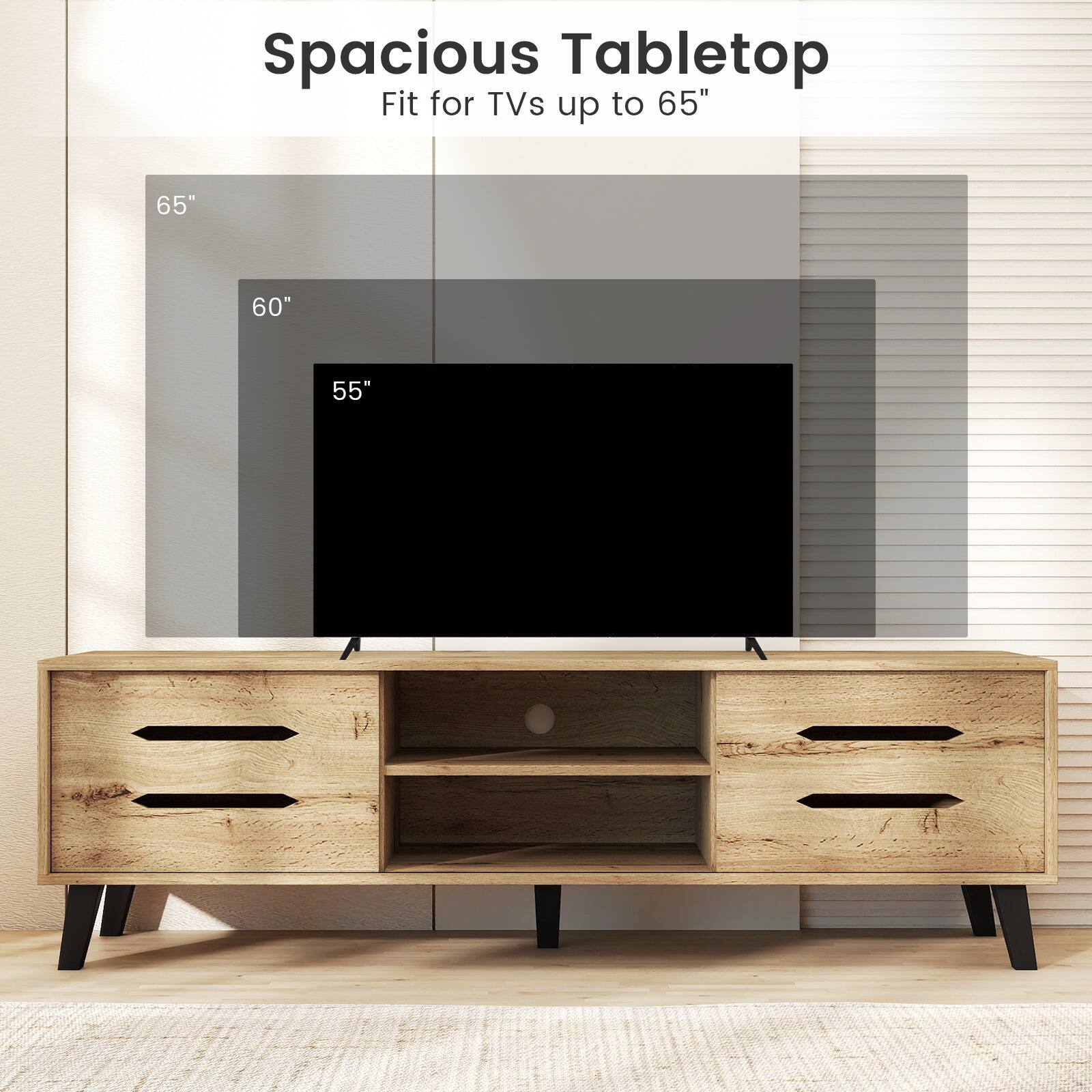 Spacious Tabletop  
Fit for TVs up to 65"  
65"  
60"  
55"