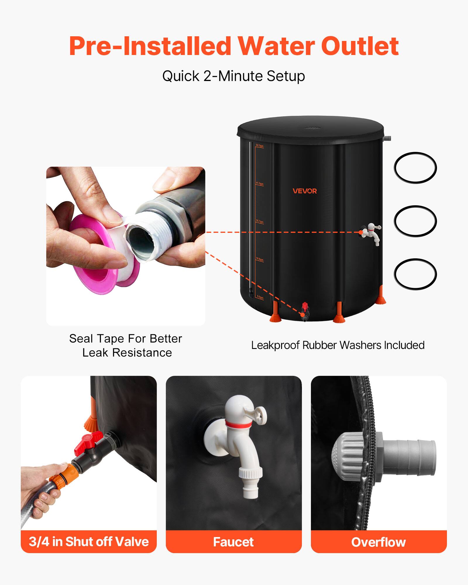 Pre-Installed Water Outlet  
Quick 2-Minute Setup  

VEVOR  

Seal Tape For Better Leak Resistance  
Leakproof Rubber Washers Included  

3/4 in Shut off Valve  
Faucet  
Overflow