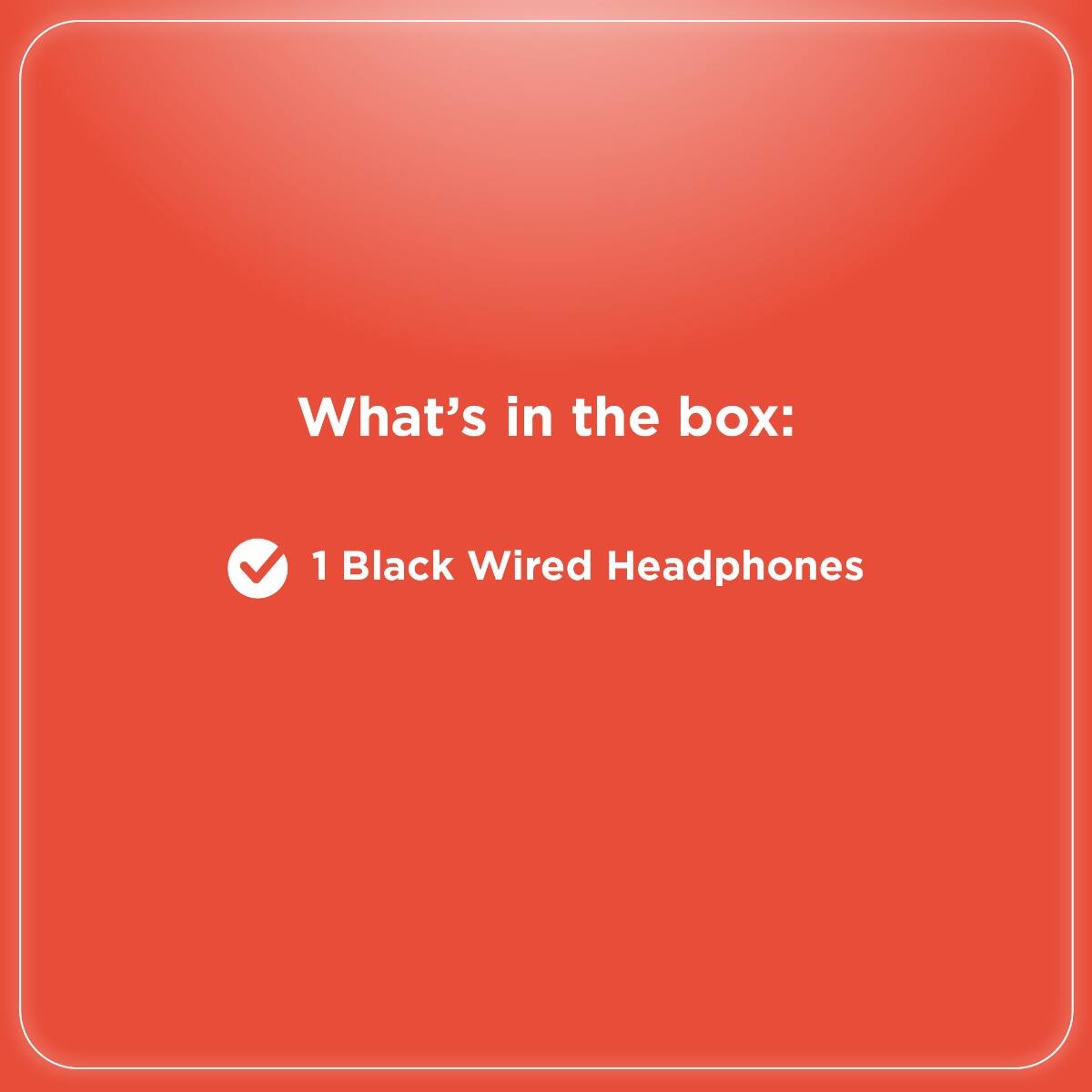 What's in the box:  
1 Black Wired Headphones