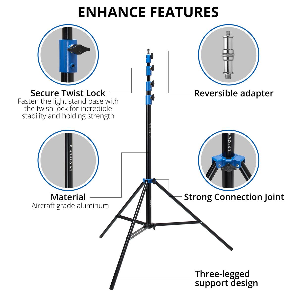 ENHANCE FEATURES

Secure Twist Lock
Fasten the light stand base with the twist lock for incredible stability and holding strength

Reversible adapter

Material
Aircraft grade aluminum

Strong Connection Joint

Three-legged support design