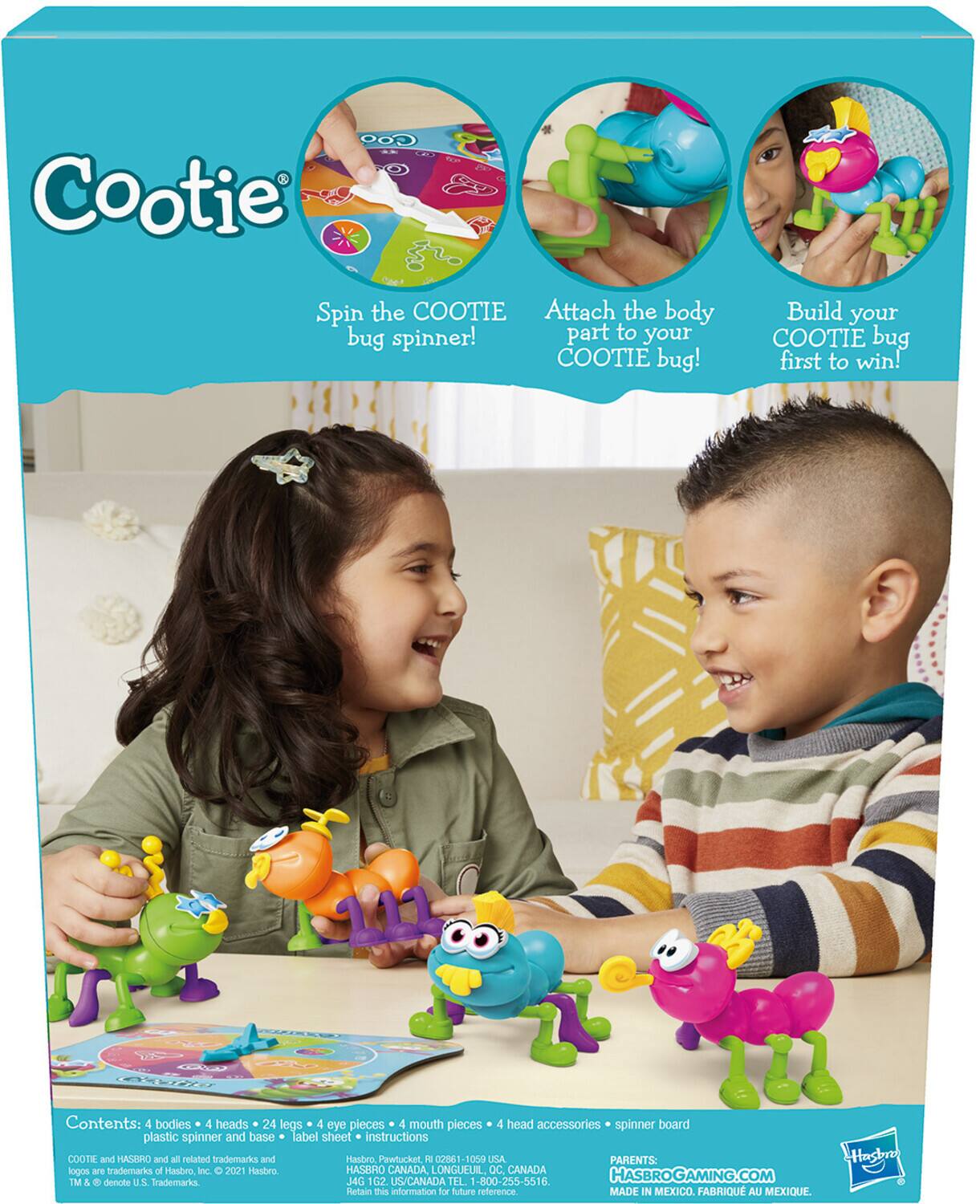 Spin the COOTIE bug spinner!
Attach the body part to your COOTIE bug!
Build your COOTIE bug first to win!

Contents: 4 bodies, 4 heads, 24 legs, 4 eye pieces, 4 mouth pieces, 4 head accessories, spinner board, plastic spinner and base, label sheet, instructions

COOTIE and HASBRO and all related trademarks and Hasbro
Parents: Parent logos are trademarks of Hasbro Inc. O 2021 Hasbro
HASBRO CANADA LONGUEUIL, OC. CANADA TM & denote U.S Trademarks
J4G 102 US/CANADA TEL 1-800-255-5516
HASBROGAMING.COM
Retain this information for future reference
MADE IN MEXICO FABRIQU AU MEXIQUE