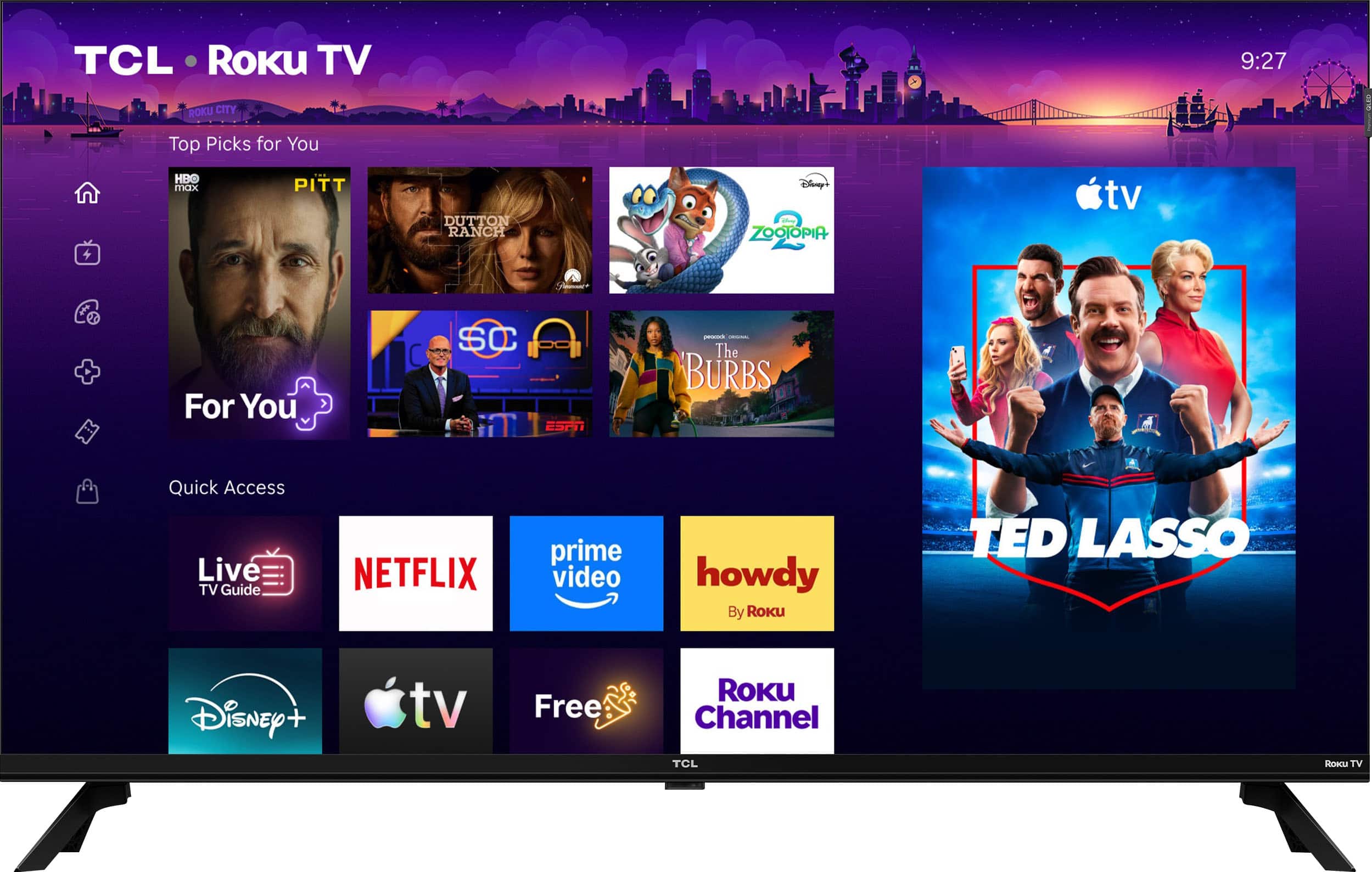 TCL Roku TV  
9:27  
ROKU CITY  
Top Picks for You  
HBO max  
PITT  
DUTTON RANCH  
Disney ZOOTOPIA  
For You  
SC  
The BURBS  
Quick Access Live TV Guide  
NETFLIX  
prime video  
howdy By Roku  
TED LASSO  
Disney +  
Free  
ROKU Channel