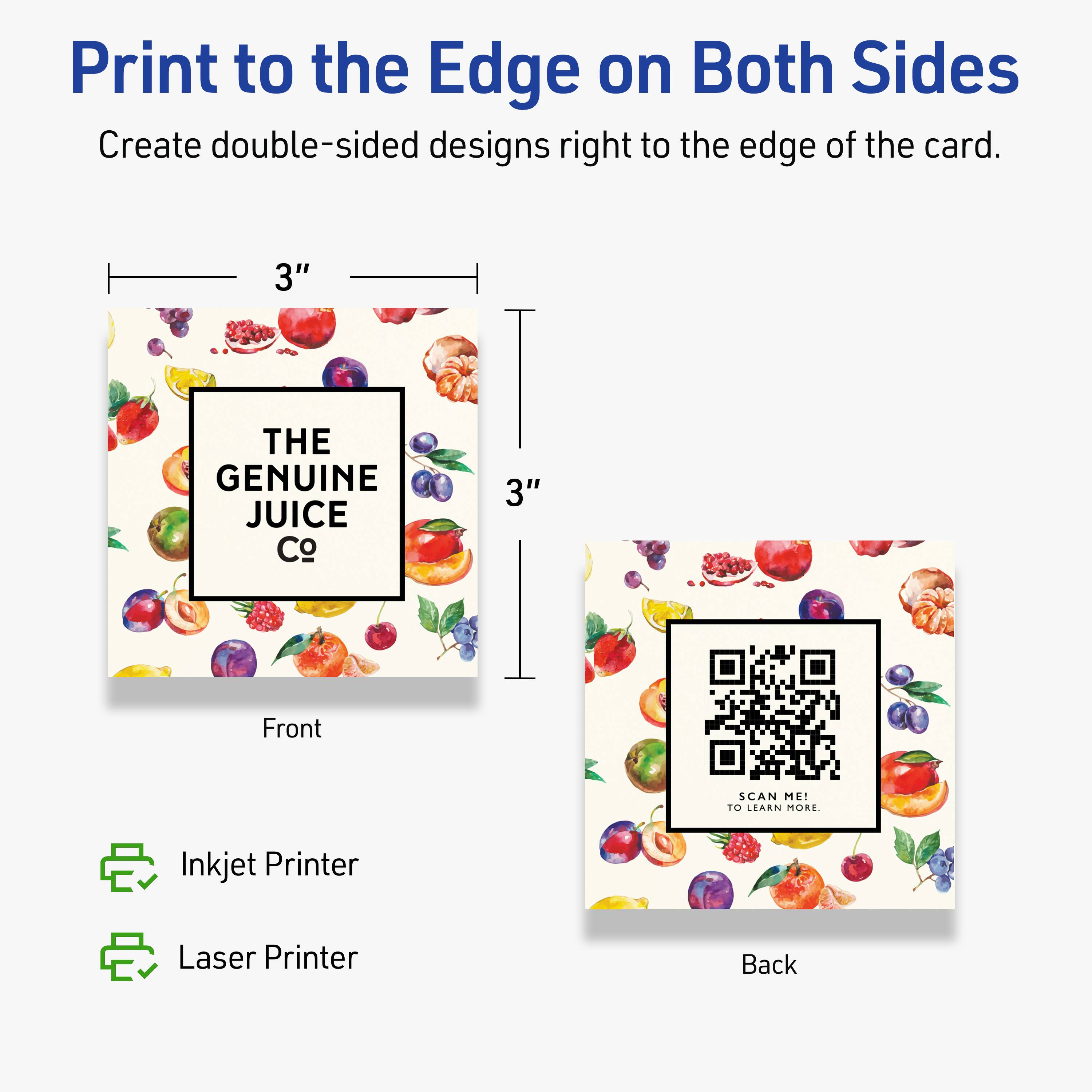 Print to the Edge on Both Sides  
Create double-sided designs right to the edge of the card.

3"  
THE GENUINE JUICE Co  
3"  
Front

Inkjet Printer  
Laser Printer

Back  
SCAN ME!  
TO LEARN MORE.