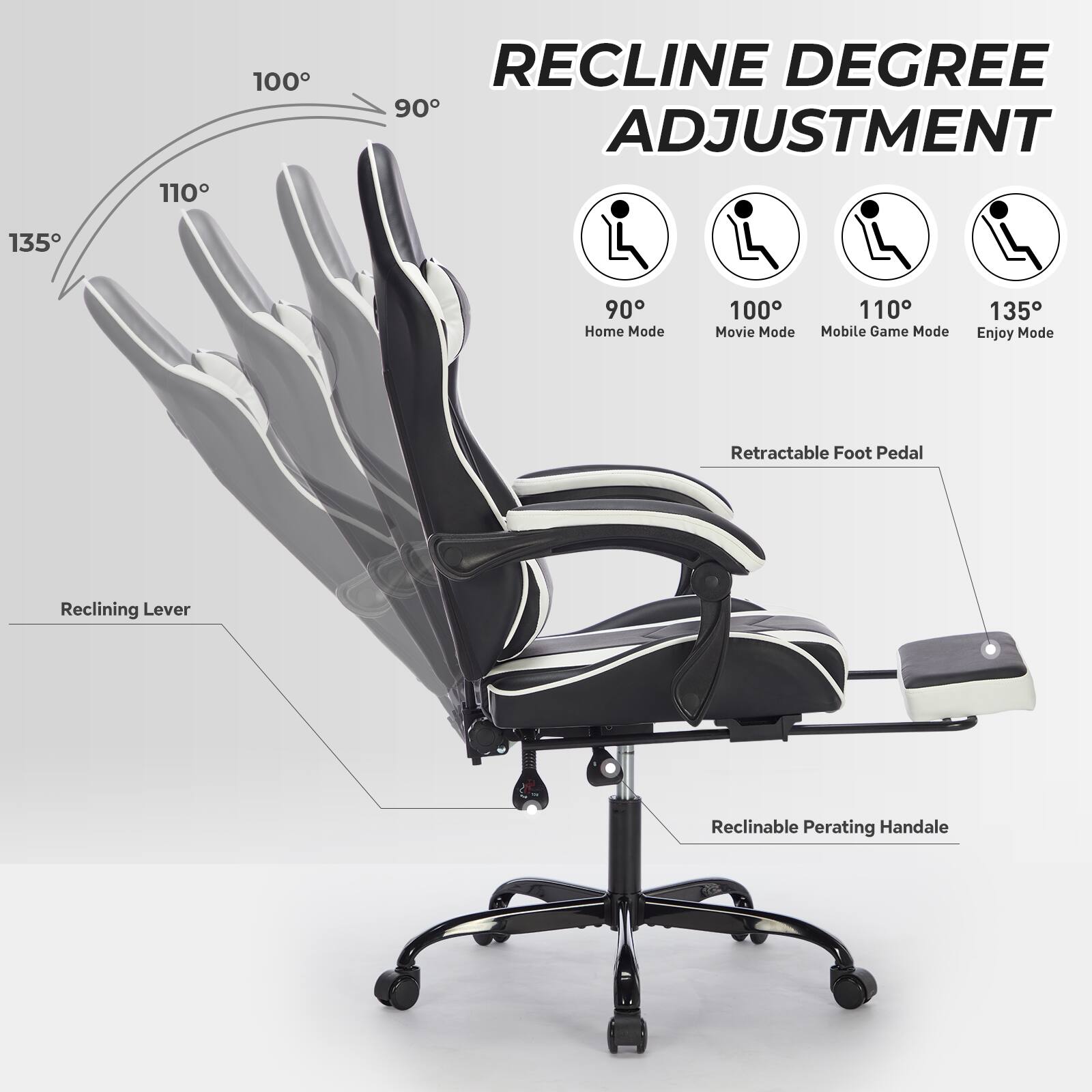 RECLINE DEGREE ADJUSTMENT

110° 100° 90° 135°

Home Mode 100° Movie Mode 110° Mobile Game Mode 135° Enjoy Mode

Retractable Foot Pedal

Reclining Lever

Reclinable Perating Handale