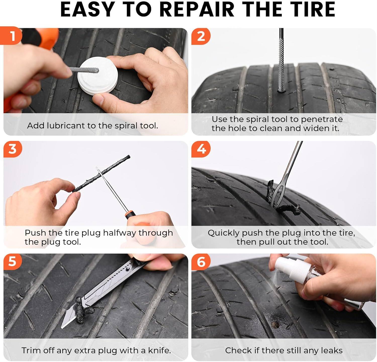 EASY TO REPAIR THE TIRE

1. Add lubricant to the spiral tool.
2. Use the spiral tool to penetrate the hole to clean and widen it.
3. Push the tire plug halfway through the plug tool.
4. Quickly push the plug into the tire, then pull out the tool.
5. Trim off any extra plug with a knife.
6. Check if there still any leaks