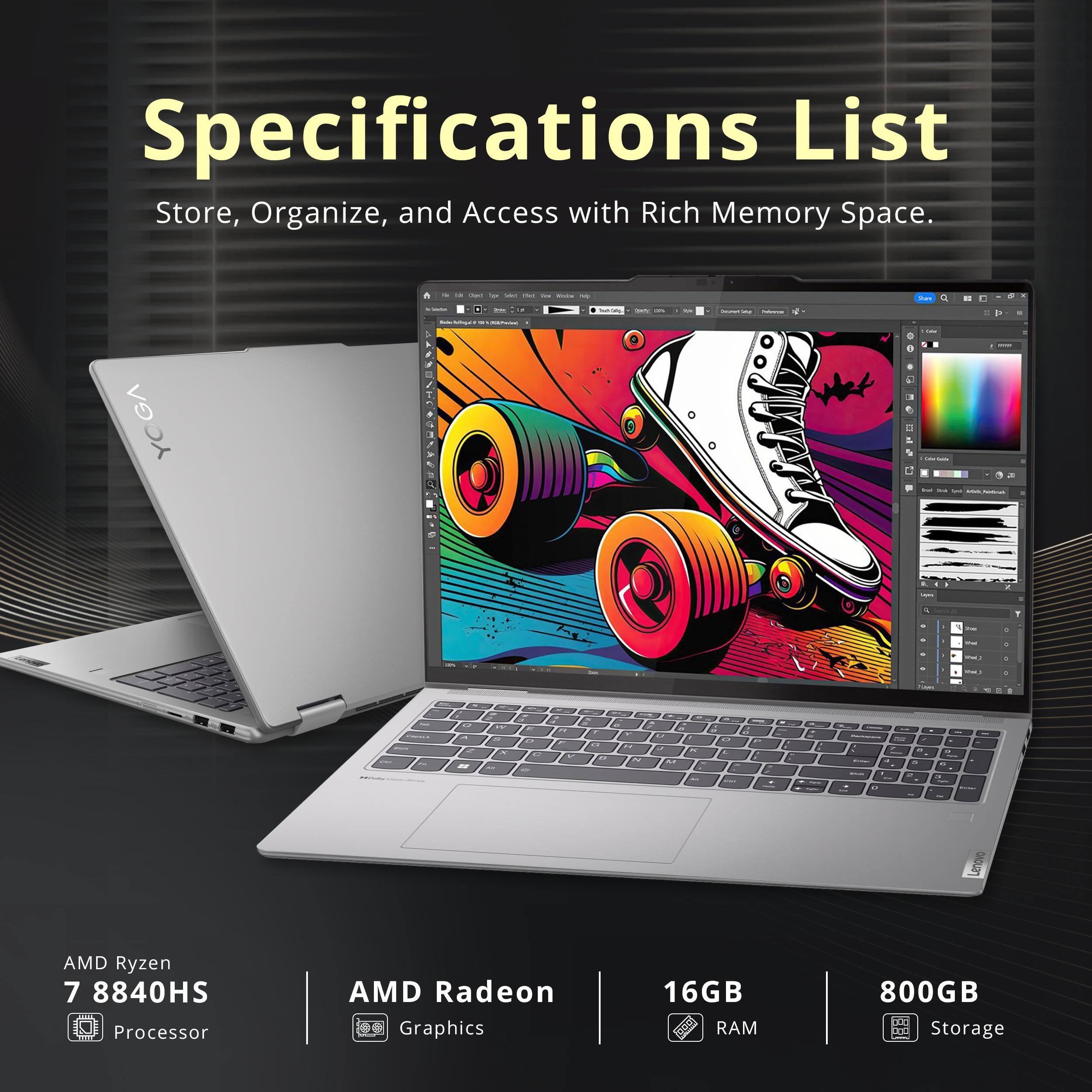 Specifications List  
Store, Organize, and Access with Rich Memory Space.

- AMD Ryzen 7 8840HS Processor
- AMD Radeon Graphics
- 16GB RAM
- 800GB Storage