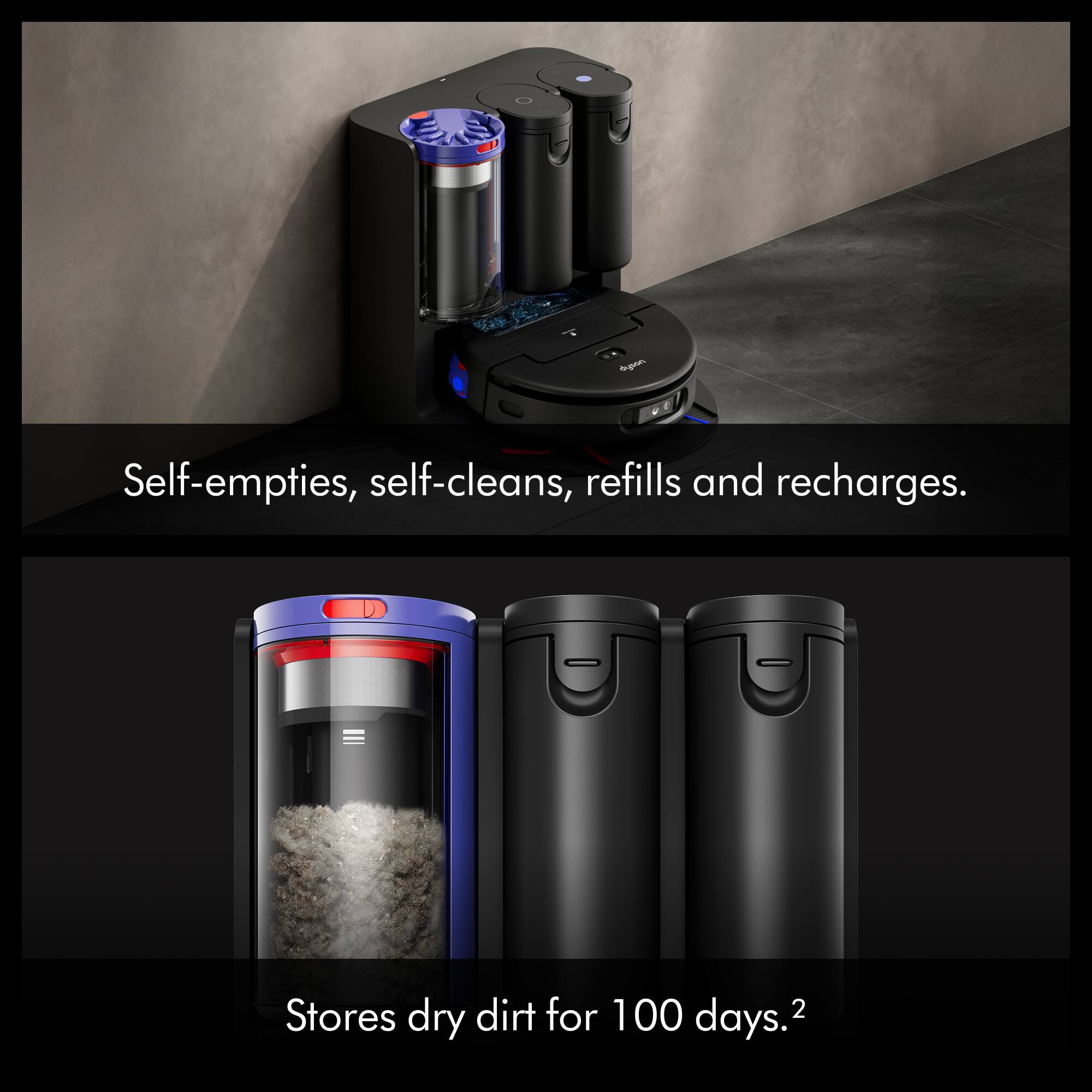 Self-empties, self-cleans, refills and recharges.  
Stores dry dirt for 100 days.