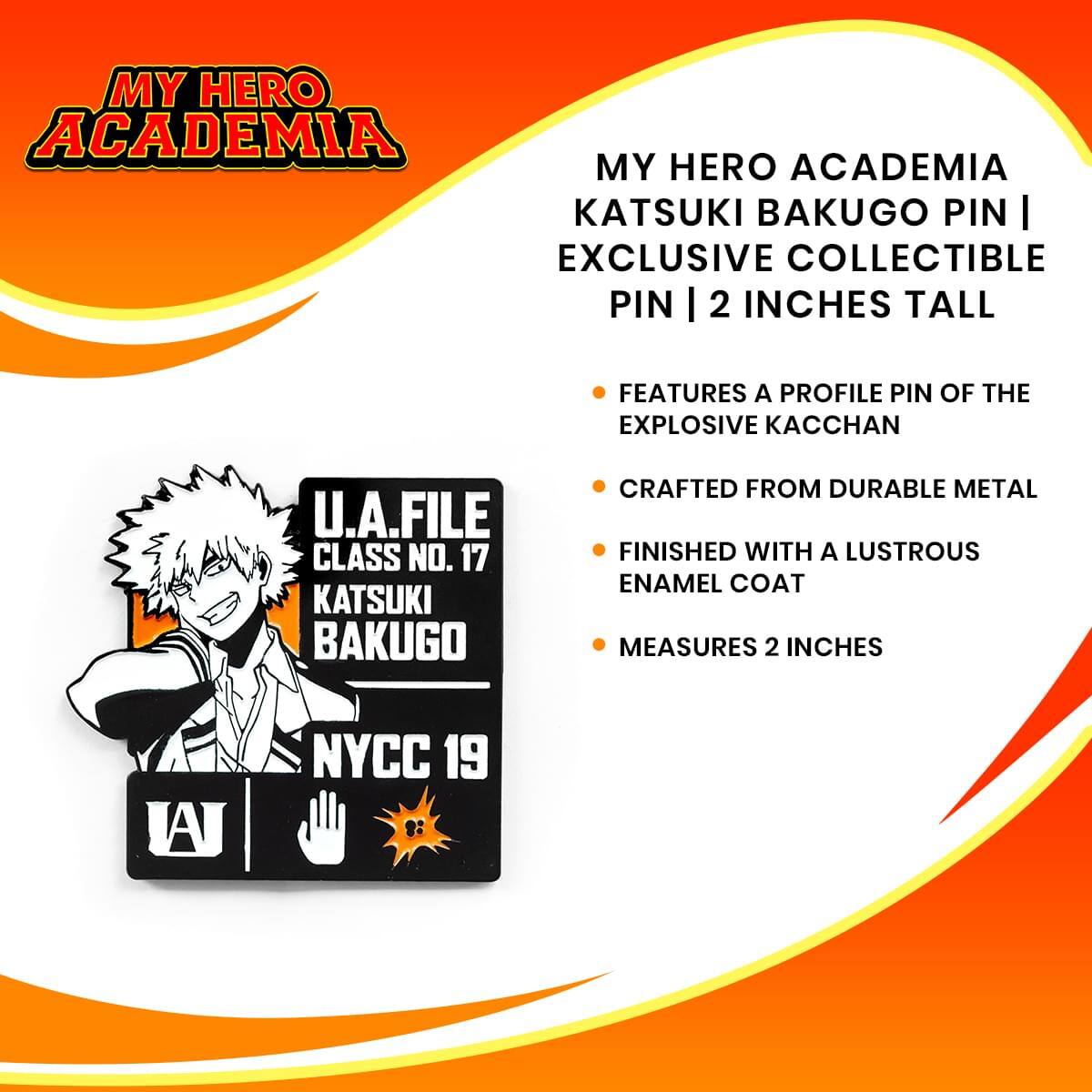 MY HERO ACADEMIA KATSUKI BAKUGO PIN | EXCLUSIVE COLLECTIBLE PIN | 2 INCHES TALL

- FEATURES A PROFILE PIN OF THE EXPLOSIVE KACCHAN
- CRAFTED FROM DURABLE METAL
- FINISHED WITH A LUSTROUS ENAMEL COAT
- MEASURES 2 INCHES

U.A. FILE CLASS NO. 17 KATSUKI BAKUGO

NYCC 19