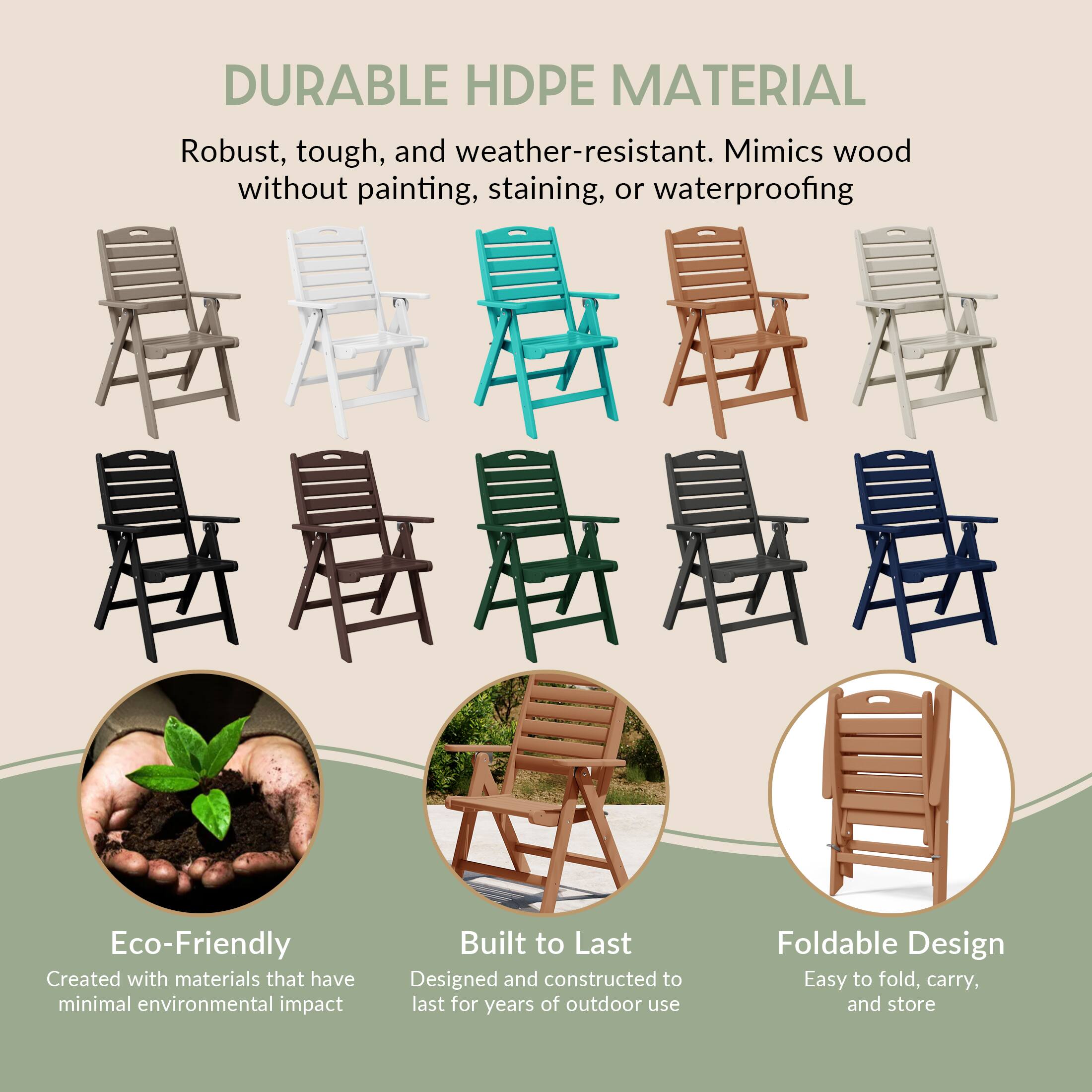 DURABLE HDPE MATERIAL  
Robust, tough, and weather-resistant. Mimics wood without painting, staining, or waterproofing

Eco-Friendly  
Created with materials that have minimal environmental impact

Built to Last  
Designed and constructed to last for years of outdoor use

Foldable Design  
Easy to fold, carry, and store