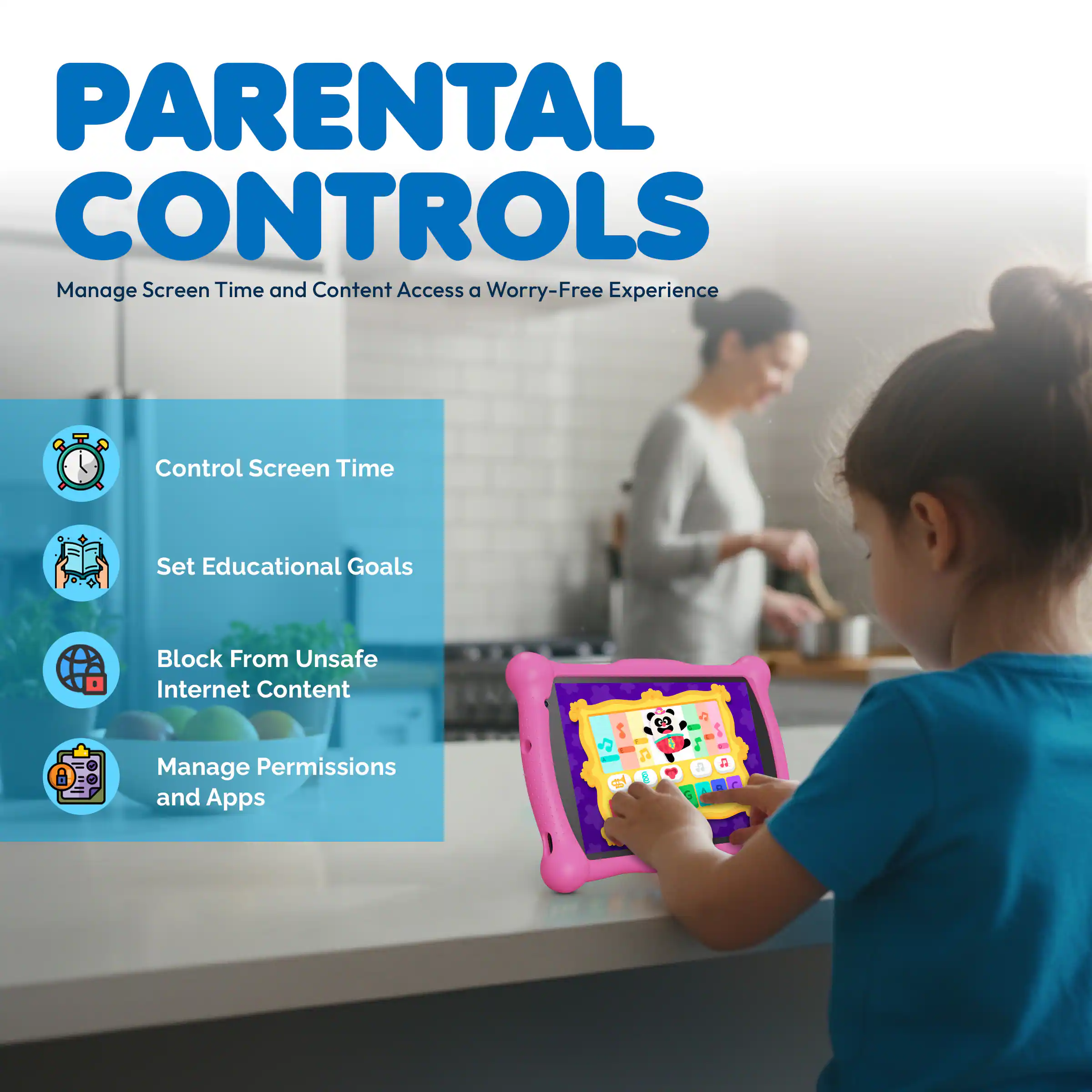 PARENTAL CONTROLS  
Manage Screen Time and Content Access for a Worry-Free Experience  

- Control Screen Time  
- Set Educational Goals  
- Block From Unsafe Internet Content  
- Manage Permissions and Apps
