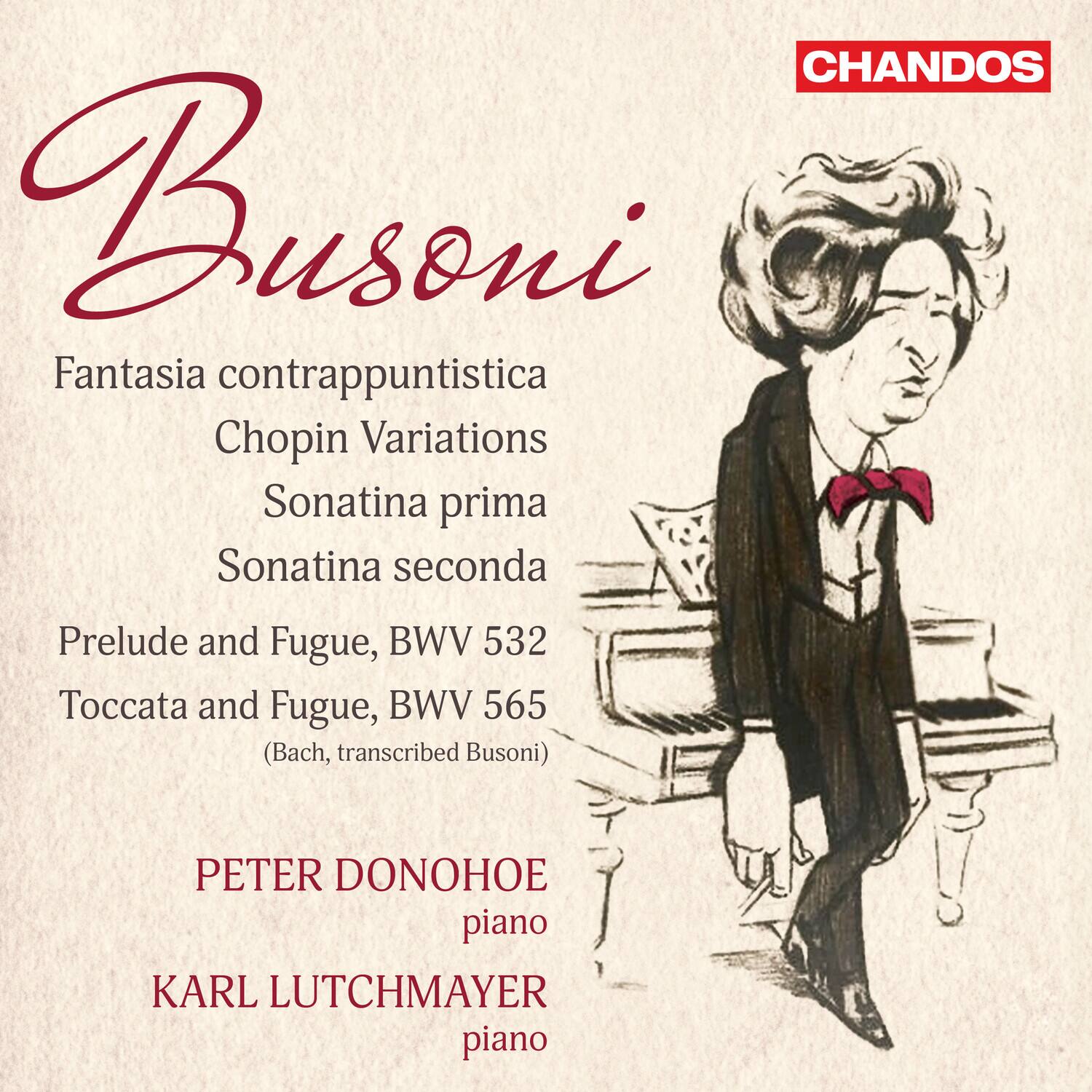 Busoni

Fantasia contrappuntistica  
Chopin Variations  
Sonatina prima  
Sonatina seconda  
Prelude and Fugue, BWV 532  
Toccata and Fugue, BWV 565  
(Bach, transcribed Busoni)

PETER DONOHOE  
piano

KARL LUTCHMAYER  
piano

CHANDOS
