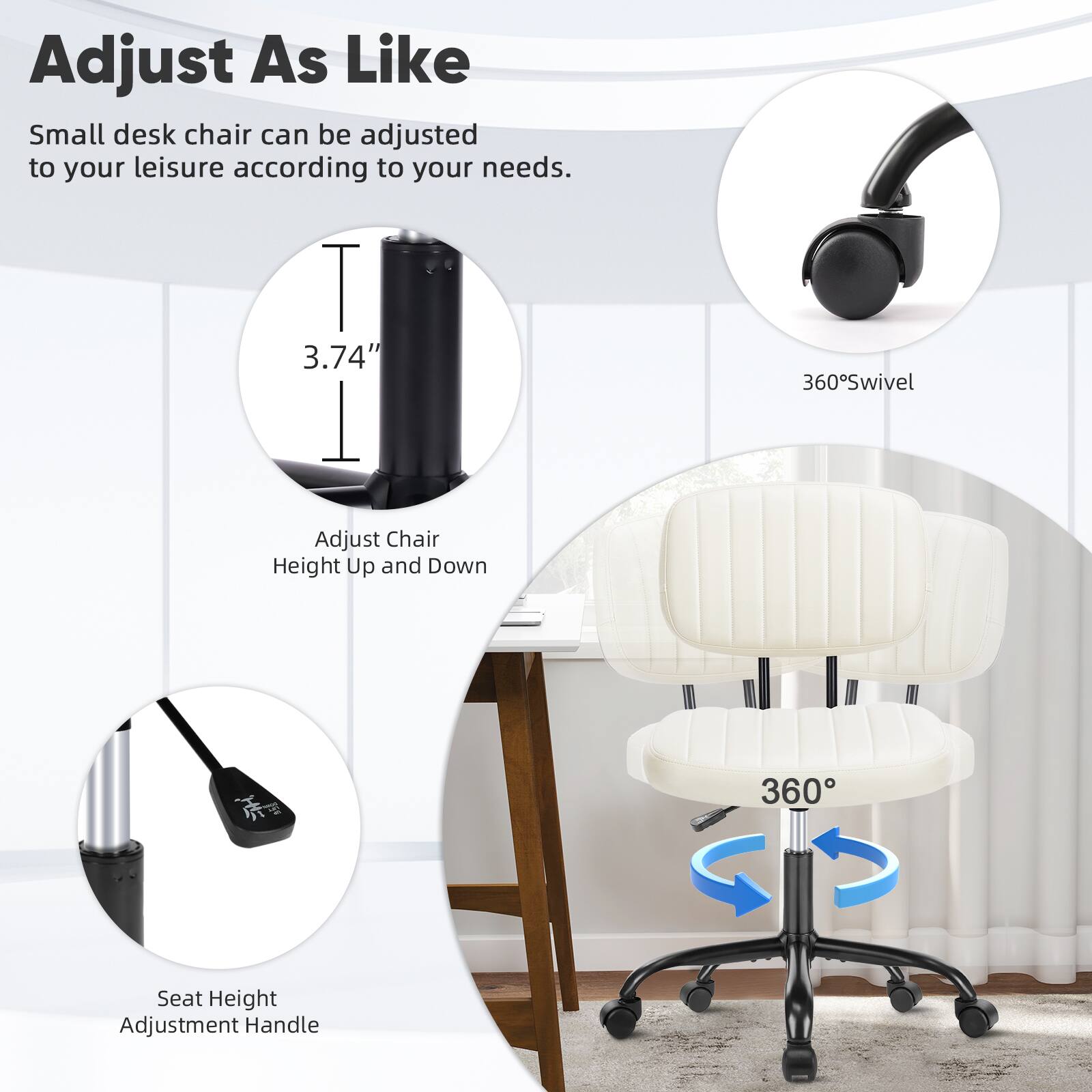 Adjust As Like

Small desk chair can be adjusted to your leisure according to your needs.

- 3.74" 
- 360° Swivel
- Adjust Chair Height Up and Down
- Seat Height Adjustment Handle