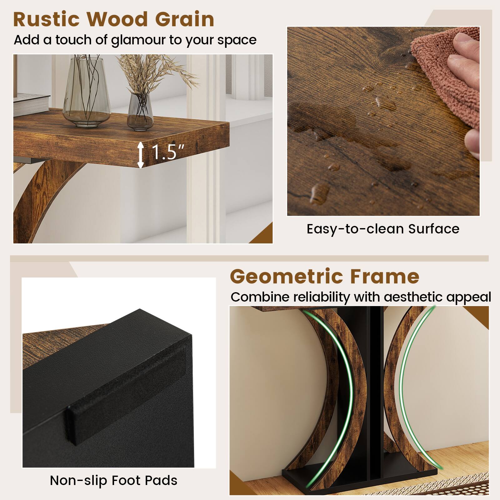 Rustic Wood Grain  
Add a touch of glamour to your space  

1.5"  

Easy-to-clean Surface  

Geometric Frame  
Combine reliability with aesthetic appeal  

Non-slip Foot Pads