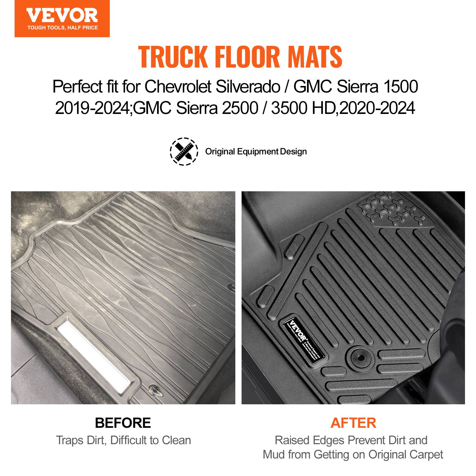 VEVOR  
TOUGH TOOLS, HALF PRICE  

TRUCK FLOOR MATS  

Perfect fit for Chevrolet Silverado / GMC Sierra 1500 2019-2024; GMC Sierra 2500 / 3500 HD, 2020-2024  

Original Equipment Design  

BEFORE  
Traps Dirt, Difficult to Clean  

AFTER  
Raised Edges Prevent Dirt and Mud from Getting on Original Carpet