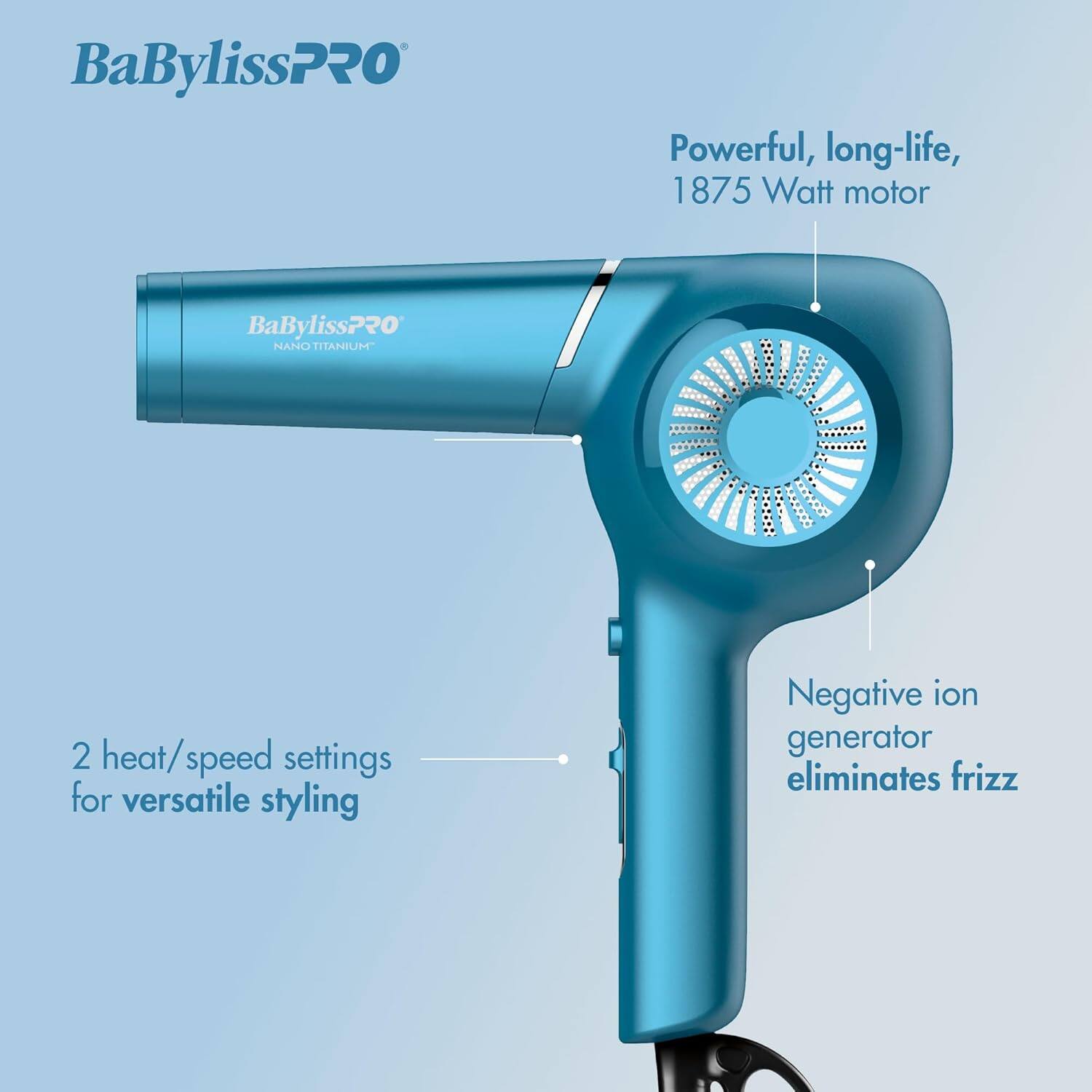 BaBylissPRO Powerful, long-life, 1875 Watt motor  
BaBylissPRO NANO TITANIUM  
2 heat/speed settings for versatile styling  
Negative ion generator eliminates frizz