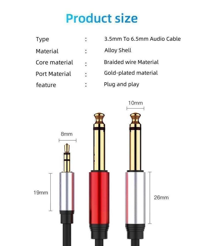 Product size

Type: 3.5mm To 6.5mm Audio Cable  
Material: Alloy Shell  
Core material: Braided wire  
Port Material: Gold-plated  
feature: Plug and play  

Dimensions:  
- 8mm  
- 10mm  
- 19mm  
- 26mm