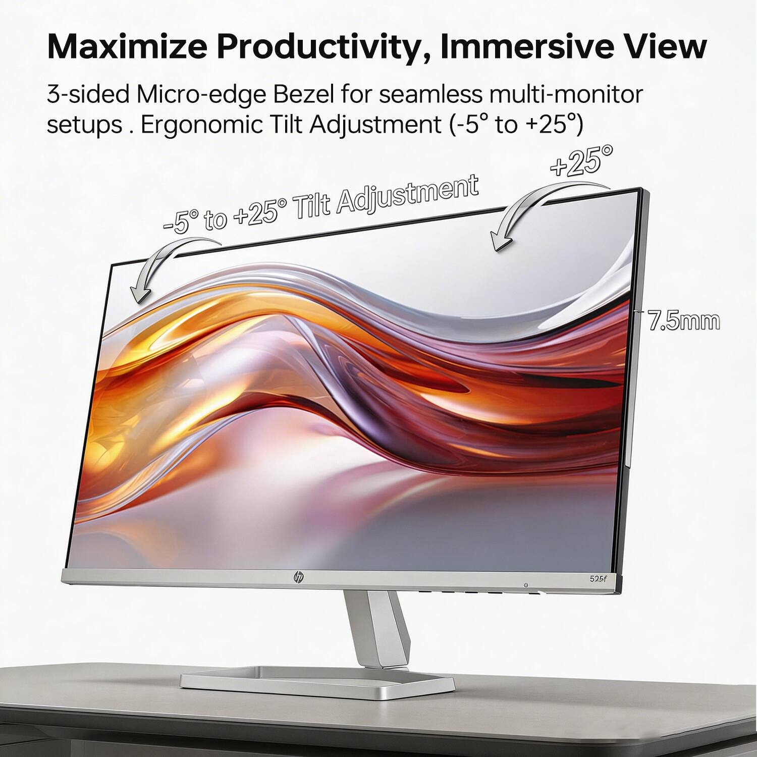Maximize Productivity, Immersive View

3-sided Micro-edge Bezel for seamless multi-monitor setups. Ergonomic Tilt Adjustment (-5° to +25°)

-5° to +25° Tilt Adjustment

7.5mm

525F