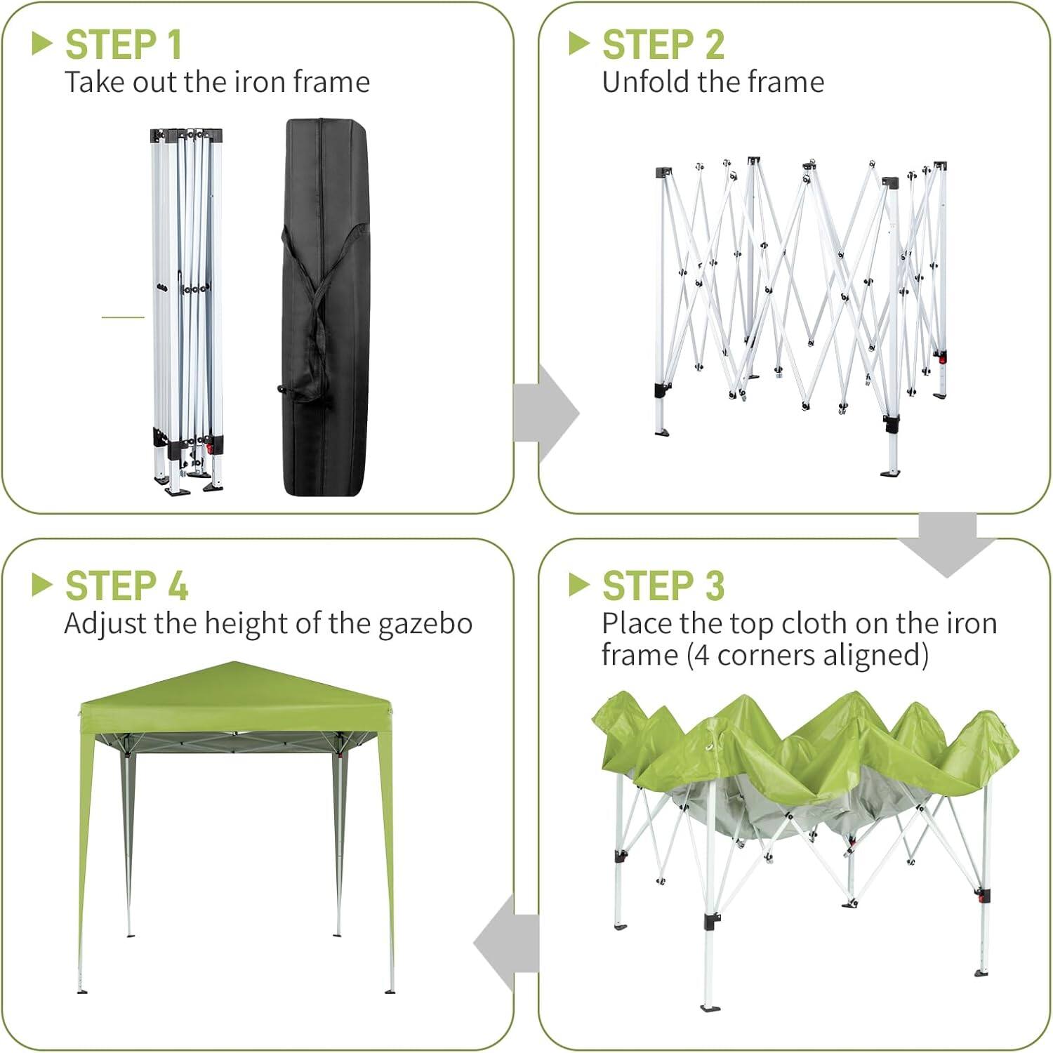 STEP 1: Take out the iron frame  
STEP 2: Unfold the frame  
STEP 3: Place the top cloth on the iron frame (4 corners aligned)  
STEP 4: Adjust the height of the gazebo